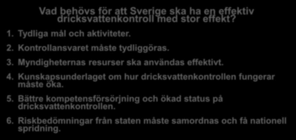 Önskat läge Vad behövs för att Sverige ska ha en effektiv dricksvattenkontroll med stor effekt? 1. Tydliga mål och aktiviteter. 2. Kontrollansvaret måste tydliggöras. 3.