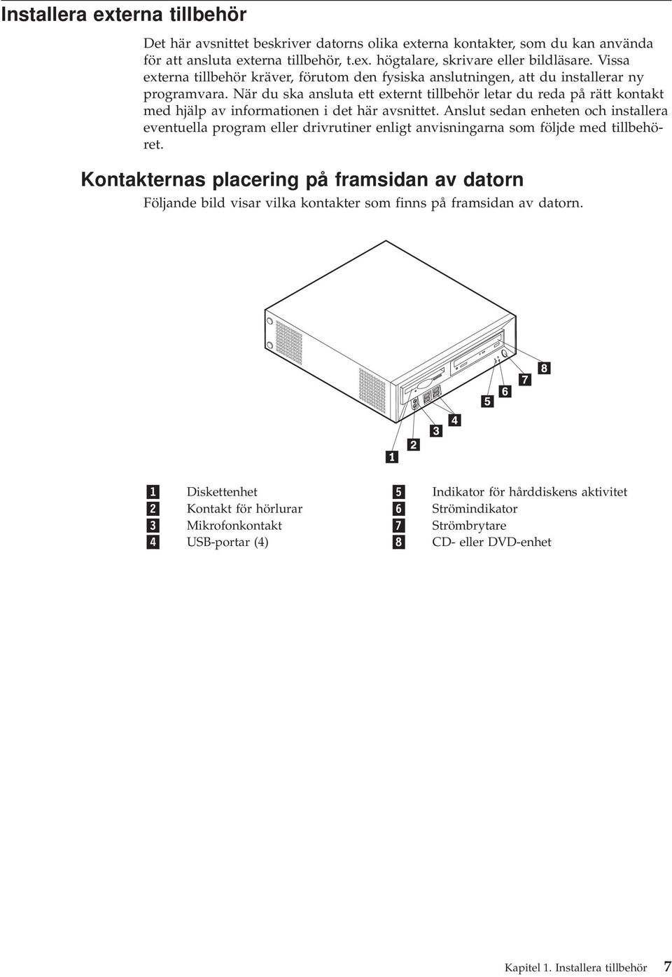 När du ska ansluta ett externt tillbehör letar du reda på rätt kontakt med hjälp av informationen i det här avsnittet.