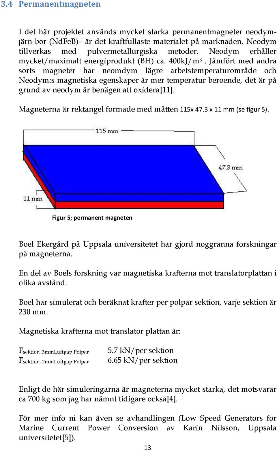 Jämfört med andra sorts magneter har neomdym lägre arbetstemperaturområde och Neodym:s magnetiska egenskaper är mer temperatur beroende, det är på grund av neodym är benägen att oxidera[11].