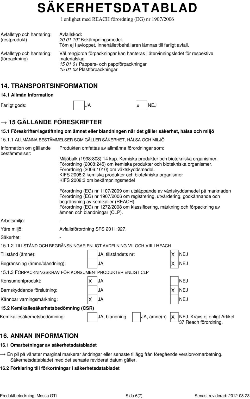 1 Allmän information Farligt gods: JA x NEJ 15 GÄLLANDE FÖRESKRIFTER 15.1 Föreskrifter/lagstiftning om ämnet eller blandningen när det gäller säkerhet, hälsa och miljö 15.1.1 ALLMÄNNA BESTÄMMELSER SOM GÄLLER SÄKERHET, HÄLSA OCH MILJÖ Information om gällande bestämmelser: Arbetsmiljö: - Produkten omfattas av allmänna förordningar som: Miljöbalk (1998:808) 14 kap.