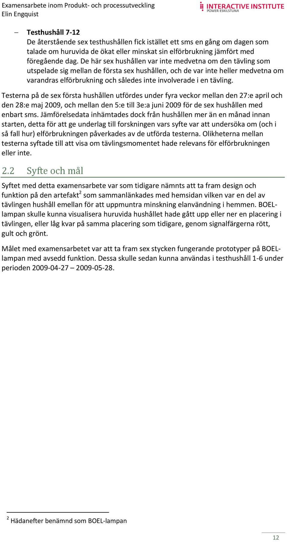 tävling. Testerna på de sex första hushållen utfördes under fyra veckor mellan den 27:e april och den 28:e maj 2009, och mellan den 5:e till 3e:a juni 2009 för de sex hushållen med enbart sms.