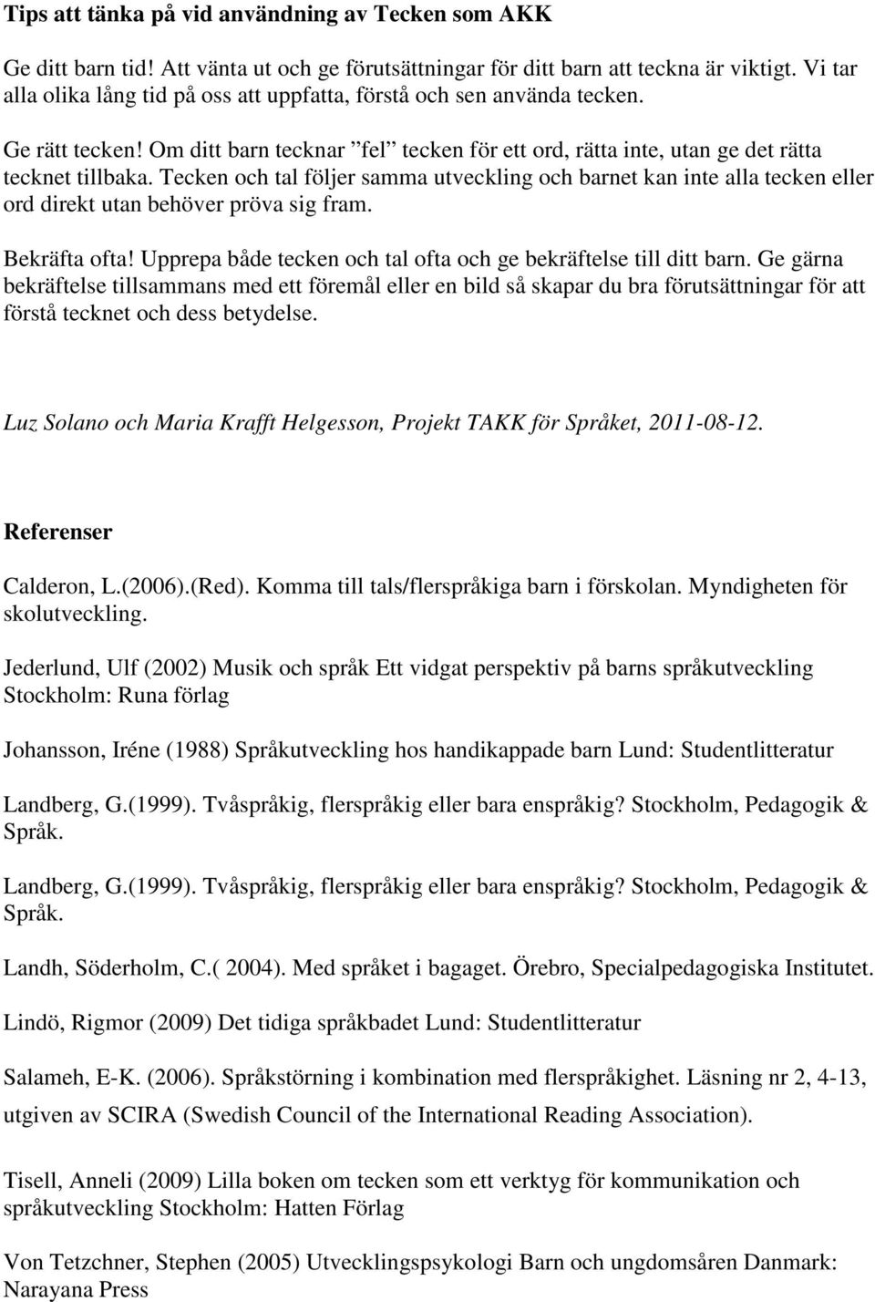 Tecken och tal följer samma utveckling och barnet kan inte alla tecken eller ord direkt utan behöver pröva sig fram. Bekräfta ofta! Upprepa både tecken och tal ofta och ge bekräftelse till ditt barn.