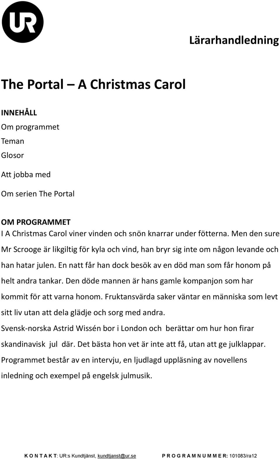 Den döde mannen är hans gamle kompanjon som har kommit för att varna honom. Fruktansvärda saker väntar en människa som levt sitt liv utan att dela glädje och sorg med andra.