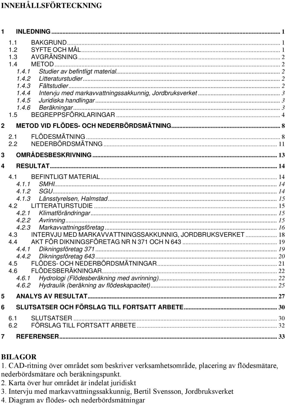 .. 8 2.1 FLÖDESMÄTNING... 8 2.2 NEDERBÖRDSMÄTNNG... 11 3 OMRÅDESBESKRIVNING... 13 4 RESULTAT... 14 4.1 BEFINTLIGT MATERIAL... 14 4.1.1 SMHI... 14 4.1.2 SGU... 14 4.1.3 Länsstyrelsen, Halmstad... 15 4.