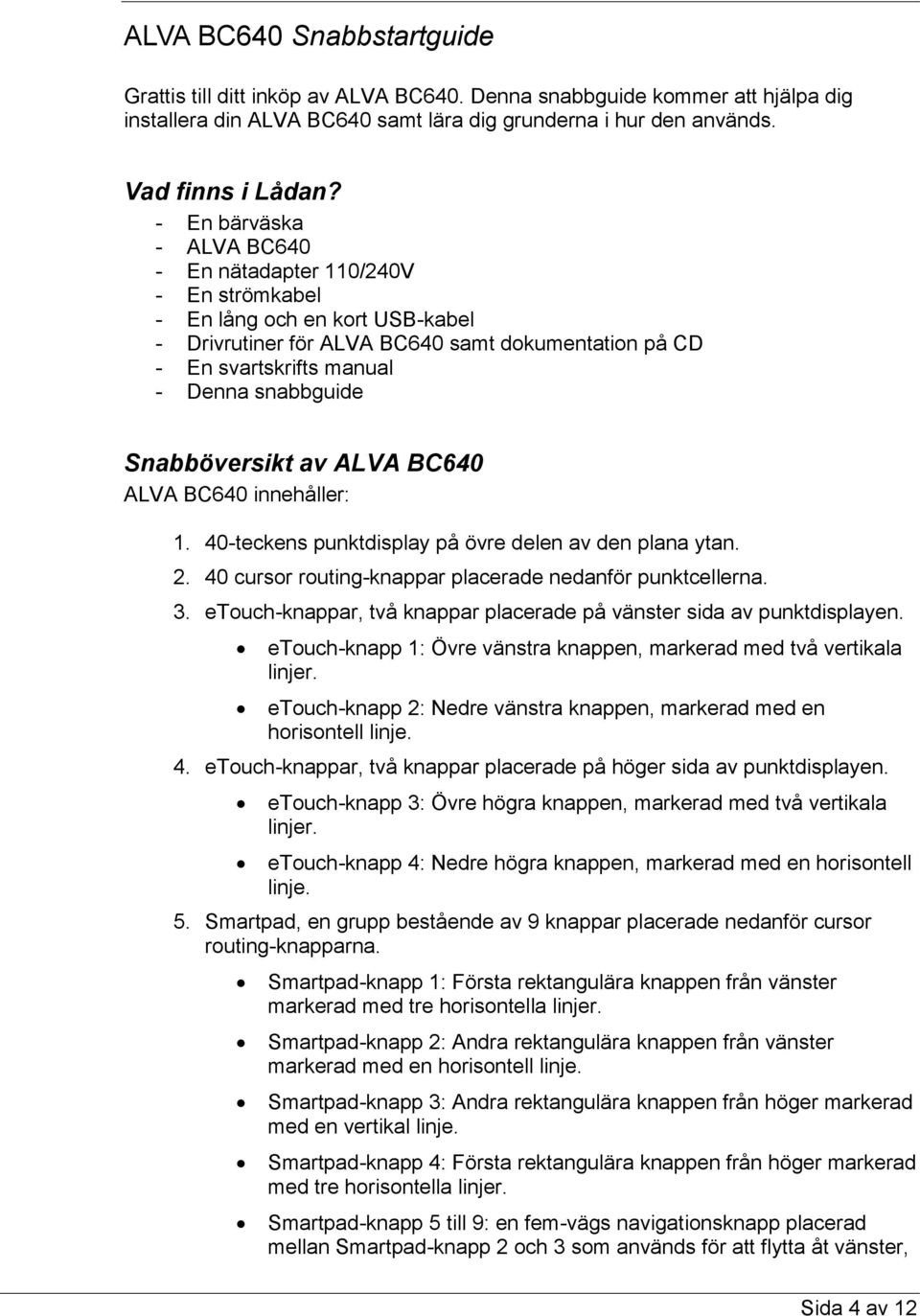 Snabböversikt av ALVA BC640 ALVA BC640 innehåller: 1. 40-teckens punktdisplay på övre delen av den plana ytan. 2. 40 cursor routing-knappar placerade nedanför punktcellerna. 3.