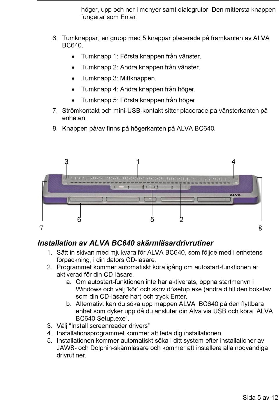 Strömkontakt och mini-usb-kontakt sitter placerade på vänsterkanten på enheten. 8. Knappen på/av finns på högerkanten på ALVA BC640. 3 1 4 6 5 2 7 8 Installation av ALVA BC640 skärmläsardrivrutiner 1.