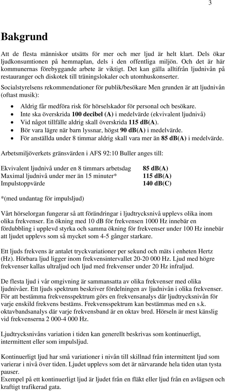 Socialstyrelsens rekommendationer för publik/besökare Men grunden är att ljudnivån (oftast musik): Aldrig får medföra risk för hörselskador för personal och besökare.