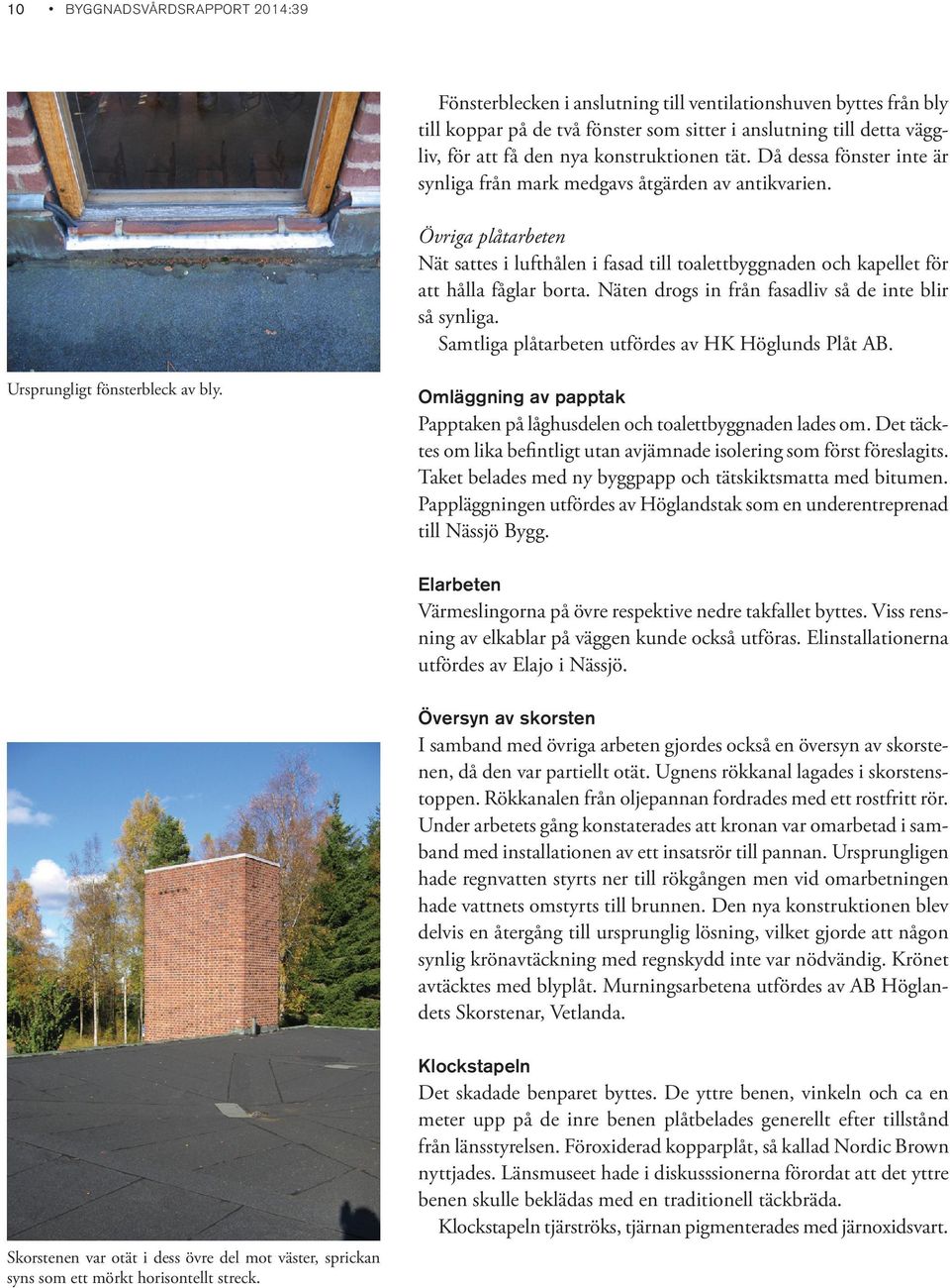 Övriga plåtarbeten Nät sattes i lufthålen i fasad till toalettbyggnaden och kapellet för att hålla fåglar borta. Näten drogs in från fasadliv så de inte blir så synliga.