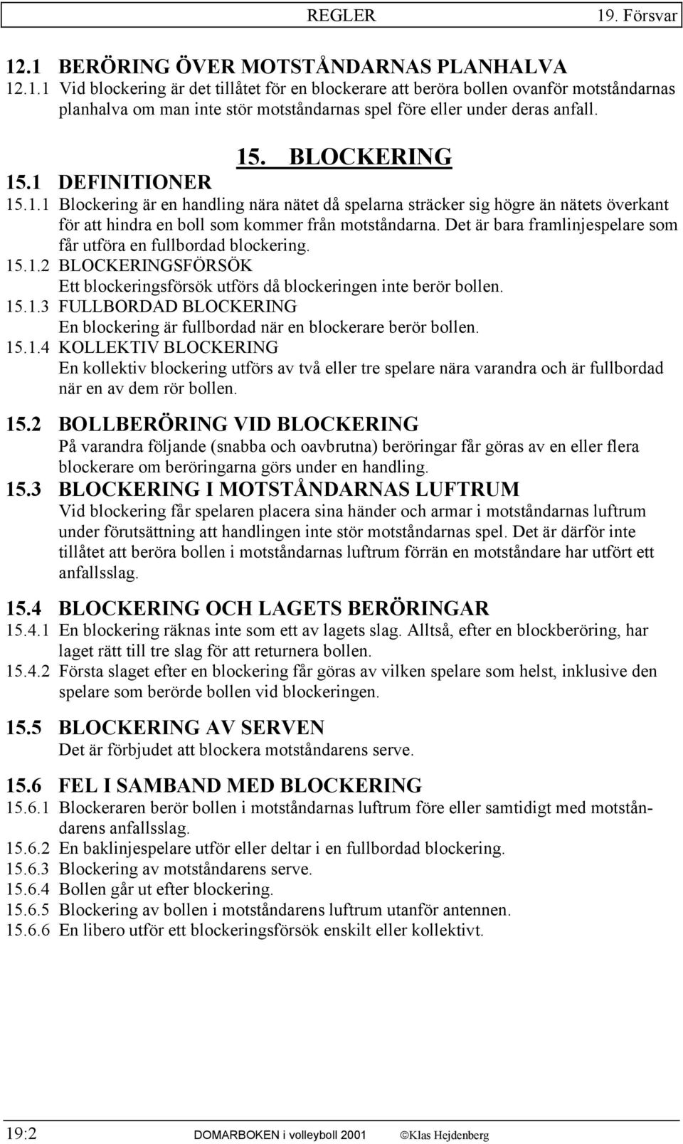 Det är bara framlinjespelare som får utföra en fullbordad blockering. 15.1.2 BLOCKERINGSFÖRSÖK Ett blockeringsförsök utförs då blockeringen inte berör bollen. 15.1.3 FULLBORDAD BLOCKERING En blockering är fullbordad när en blockerare berör bollen.