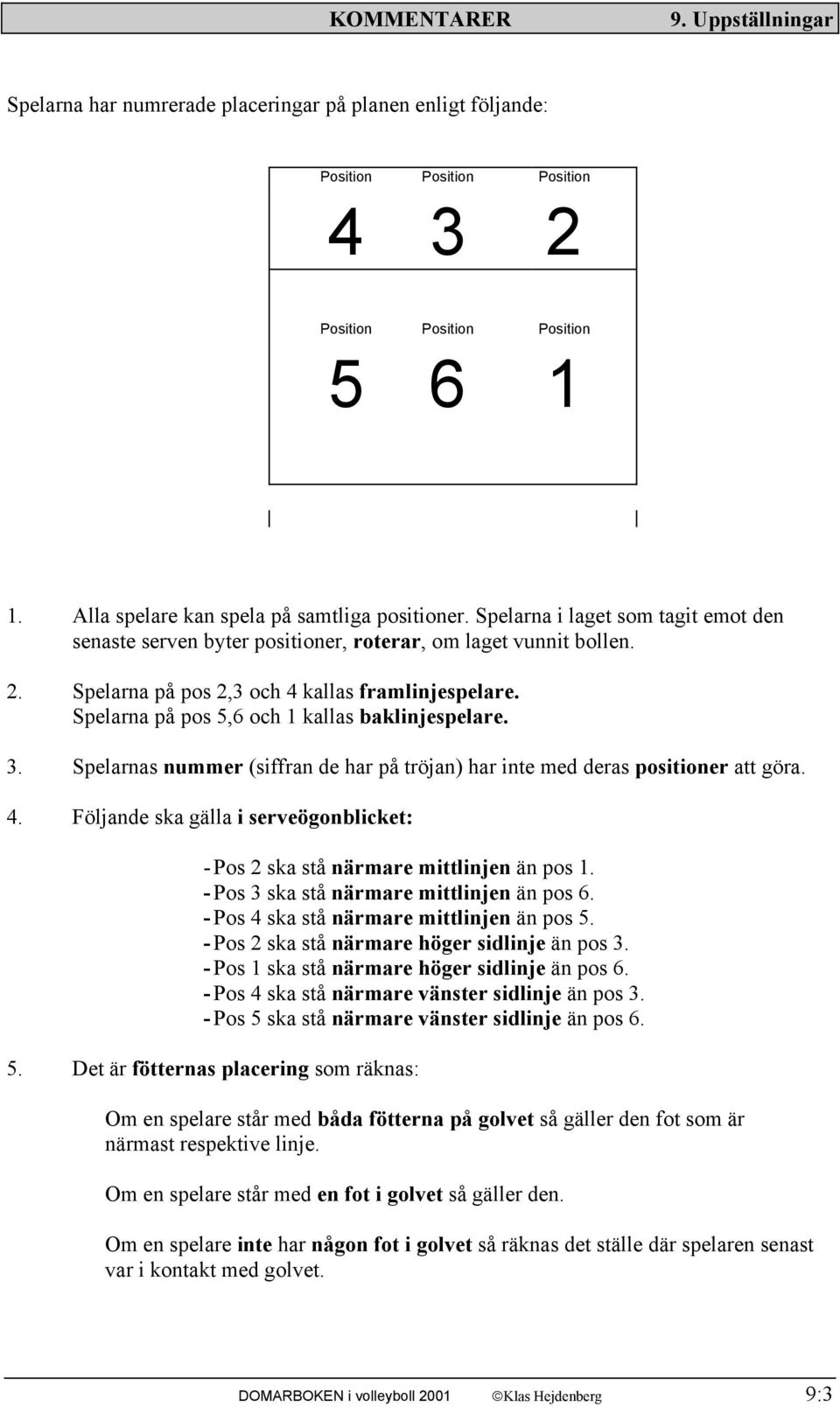 Spelarna på pos 2,3 och 4 kallas framlinjespelare. Spelarna på pos 5,6 och 1 kallas baklinjespelare. 3. Spelarnas nummer (siffran de har på tröjan) har inte med deras positioner att göra. 4. Följande ska gälla i serveögonblicket: - Pos 2 ska stå närmare mittlinjen än pos 1.