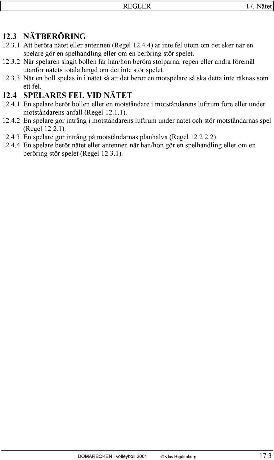 SPELARES FEL VID NÄTET 12.4.1 En spelare berör bollen eller en motståndare i motståndarens luftrum före eller under motståndarens anfall (Regel 12.1.1). 12.4.2 En spelare gör intrång i motståndarens luftrum under nätet och stör motståndarnas spel (Regel 12.