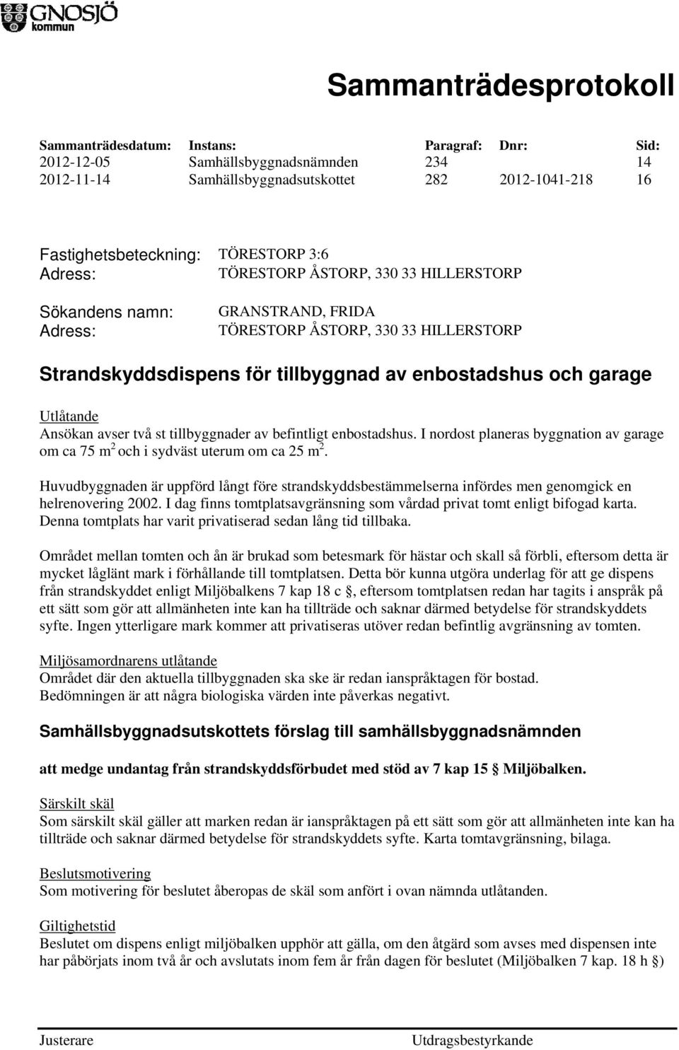 I nordost planeras byggnation av garage om ca 75 m 2 och i sydväst uterum om ca 25 m 2. Huvudbyggnaden är uppförd långt före strandskyddsbestämmelserna infördes men genomgick en helrenovering 2002.
