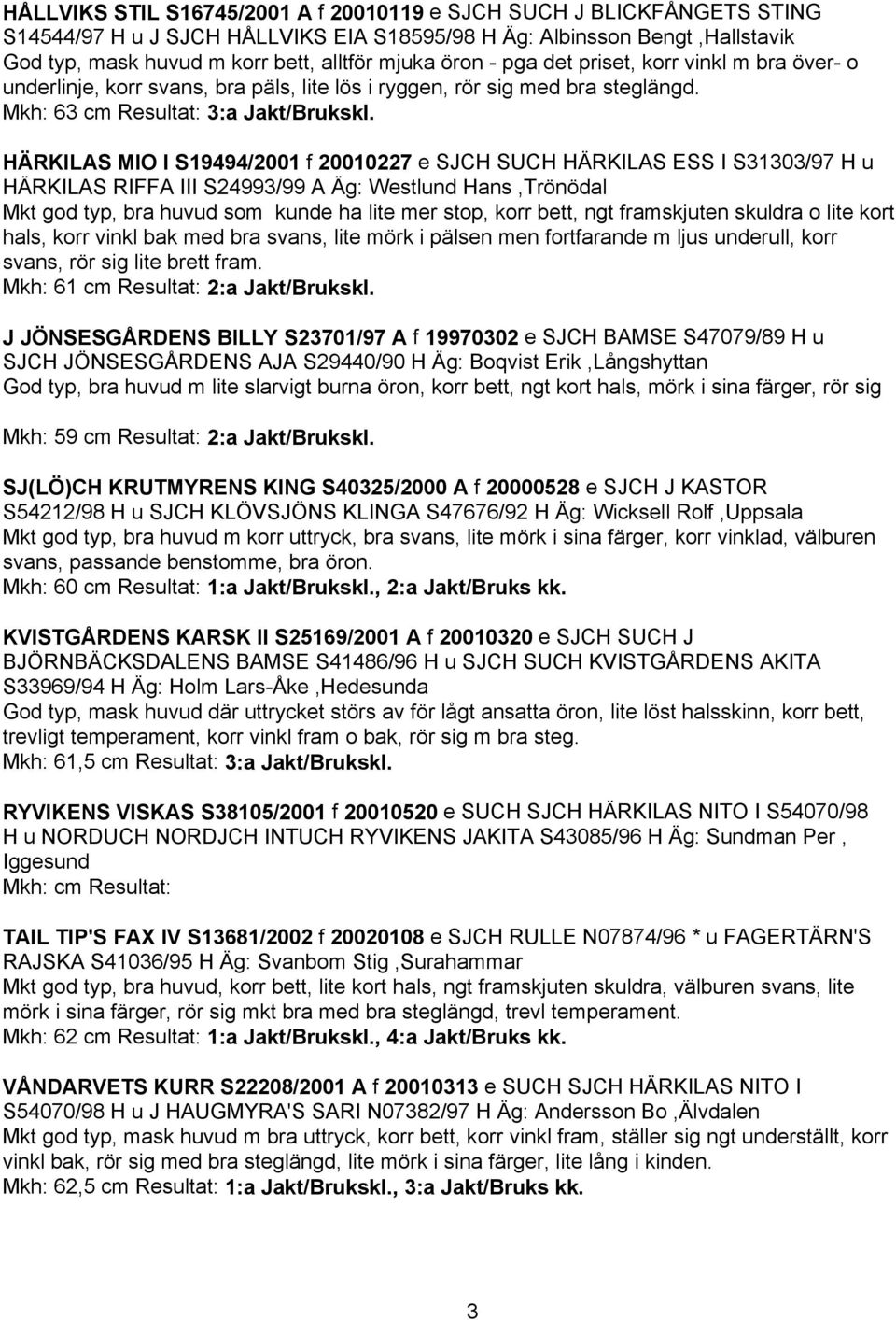 HÄRKILAS MIO I S19494/2001 f 20010227 e SJCH SUCH HÄRKILAS ESS I S31303/97 H u HÄRKILAS RIFFA III S24993/99 A Äg: Westlund Hans,Trönödal Mkt god typ, bra huvud som kunde ha lite mer stop, korr bett,