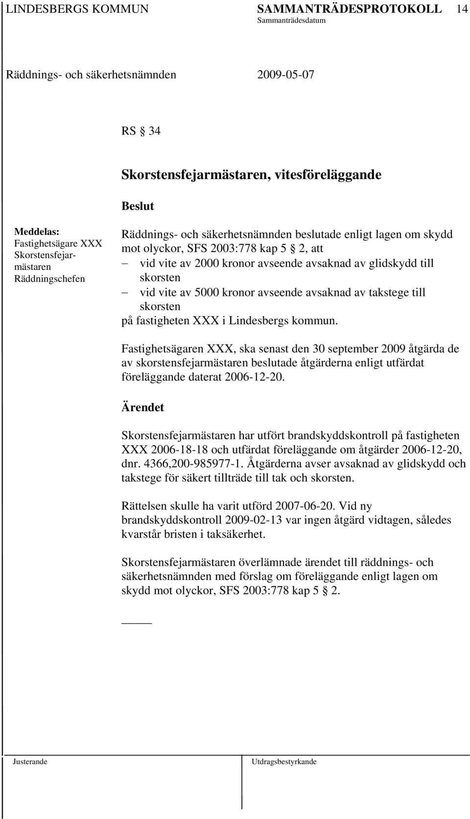 Fastighetsägaren XXX, ska senast den 30 september 2009 åtgärda de av skorstensfejarmästaren beslutade åtgärderna enligt utfärdat föreläggande daterat 2006-12-20.