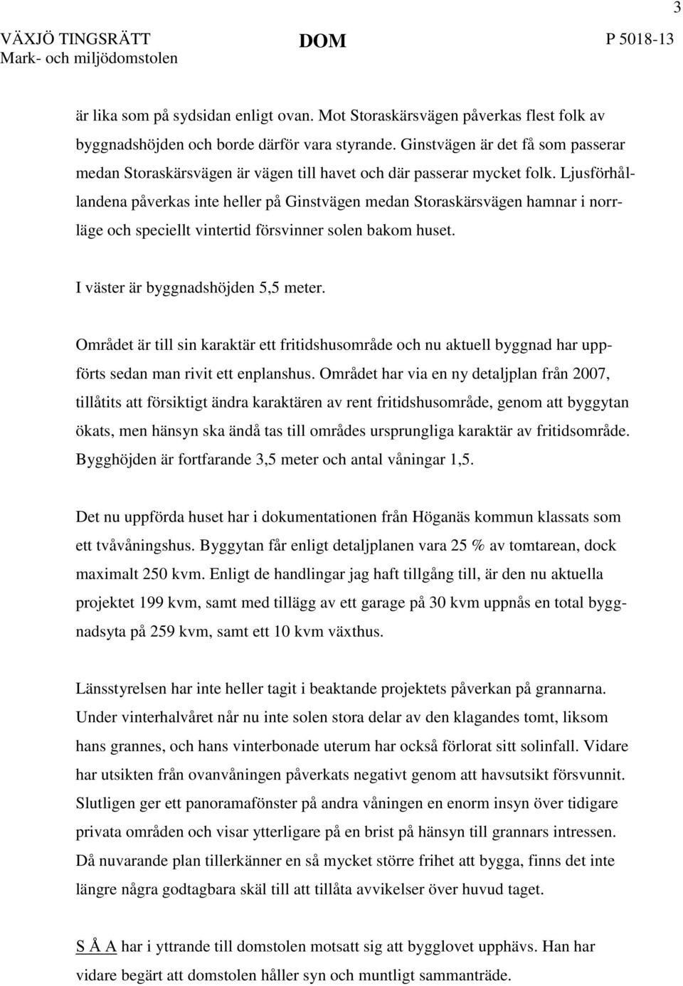 Ljusförhållandena påverkas inte heller på Ginstvägen medan Storaskärsvägen hamnar i norrläge och speciellt vintertid försvinner solen bakom huset. I väster är byggnadshöjden 5,5 meter.