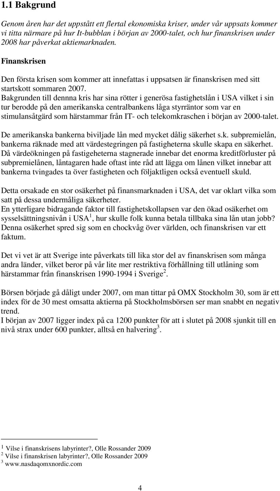 Bakgrunden till dennna kris har sina rötter i generösa fastighetslån i USA vilket i sin tur berodde på den amerikanska centralbankens låga styrräntor som var en stimulansåtgärd som härstammar från