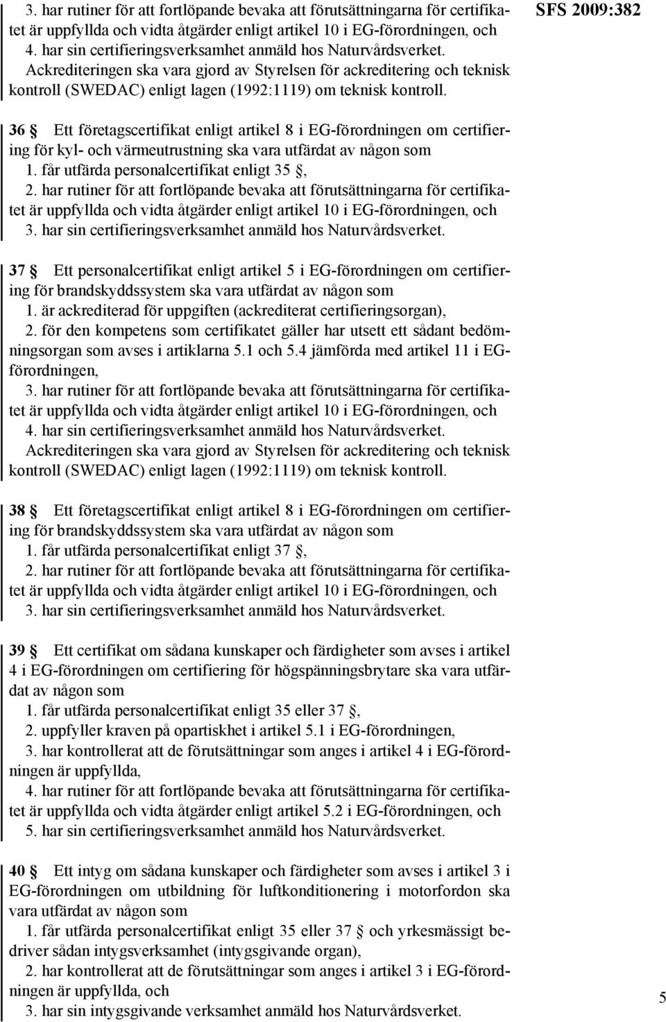 SFS 2009:382 36 Ett företagscertifikat enligt artikel 8 i EG-förordningen om certifiering för kyl- och värmeutrustning ska vara utfärdat av någon som 1. får utfärda personalcertifikat enligt 35, 2.