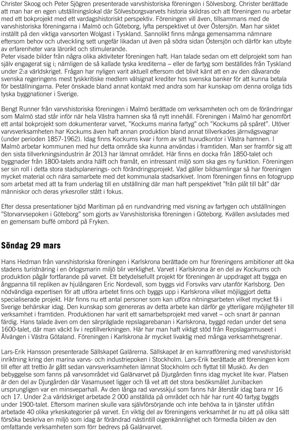 Föreningen vill även, tillsammans med de varvshistoriska föreningarna i Malmö och Göteborg, lyfta perspektivet ut över Östersjön. Man har siktet inställt på den viktiga varvsorten Wolgast i Tyskland.