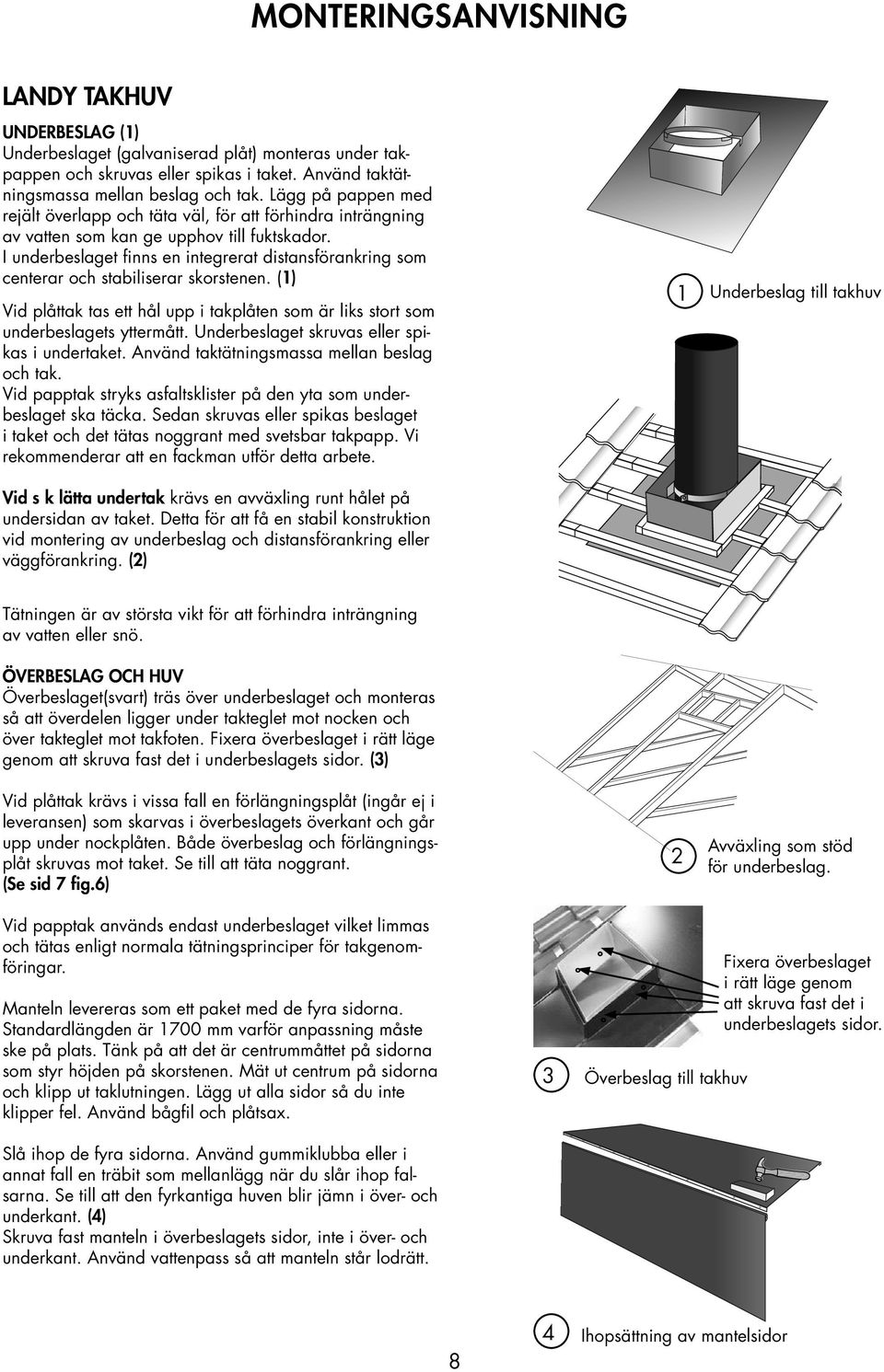 I underbeslaget finns en integrerat distansförankring som centerar och stabiliserar skorstenen. (1) Vid plåttak tas ett hål upp i takplåten som är liks stort som underbeslagets yttermått.