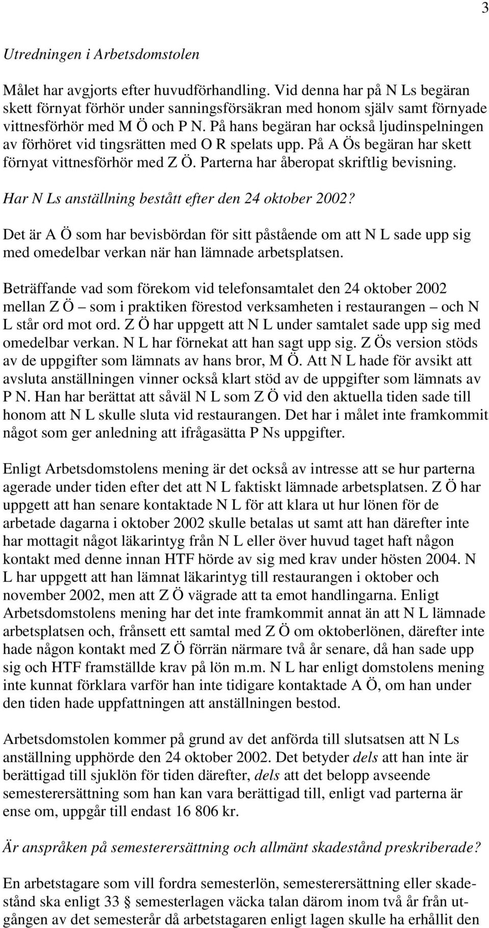 På hans begäran har också ljudinspelningen av förhöret vid tingsrätten med O R spelats upp. På A Ös begäran har skett förnyat vittnesförhör med Z Ö. Parterna har åberopat skriftlig bevisning.