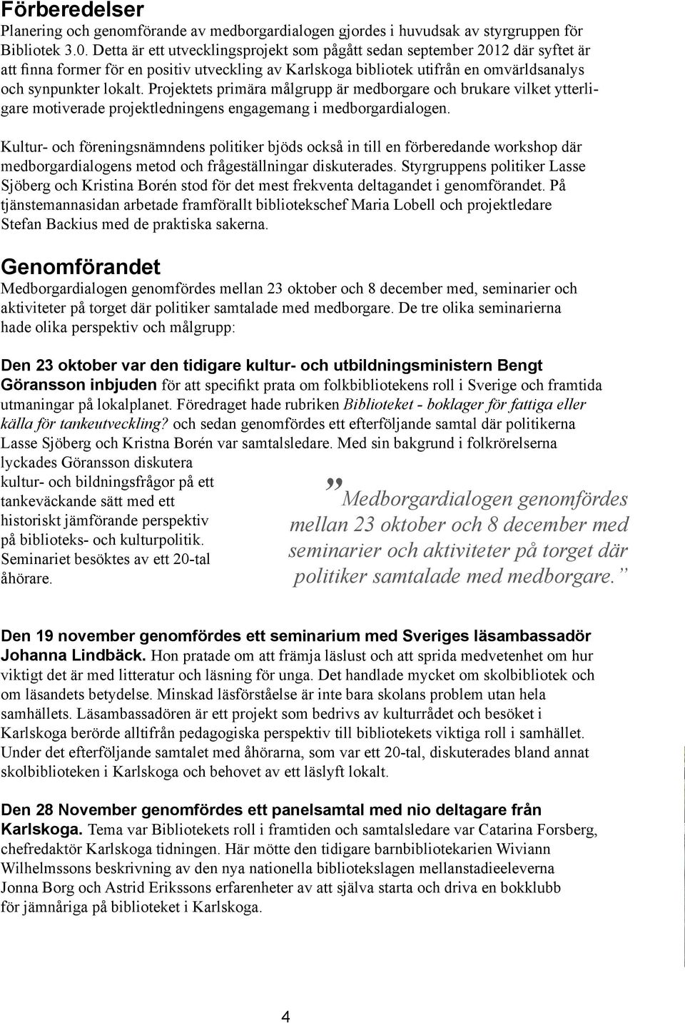 Projektets primära målgrupp är medborgare och brukare vilket ytterligare motiverade projektledningens engagemang i medborgardialogen.