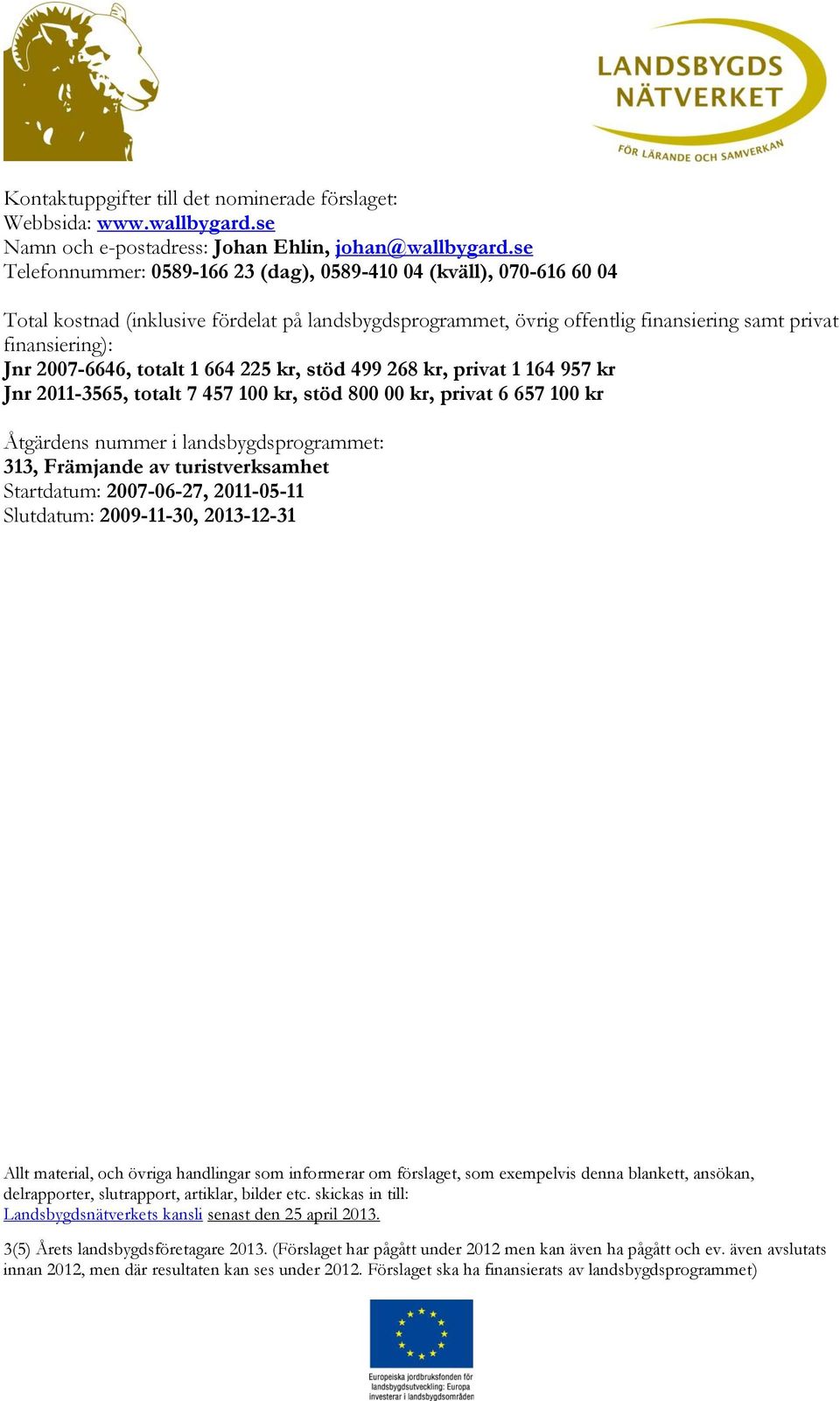 2007-6646, totalt 1 664 225 kr, stöd 499 268 kr, privat 1 164 957 kr Jnr 2011-3565, totalt 7 457 100 kr, stöd 800 00 kr, privat 6 657 100 kr Åtgärdens nummer i landsbygdsprogrammet: 313, Främjande av