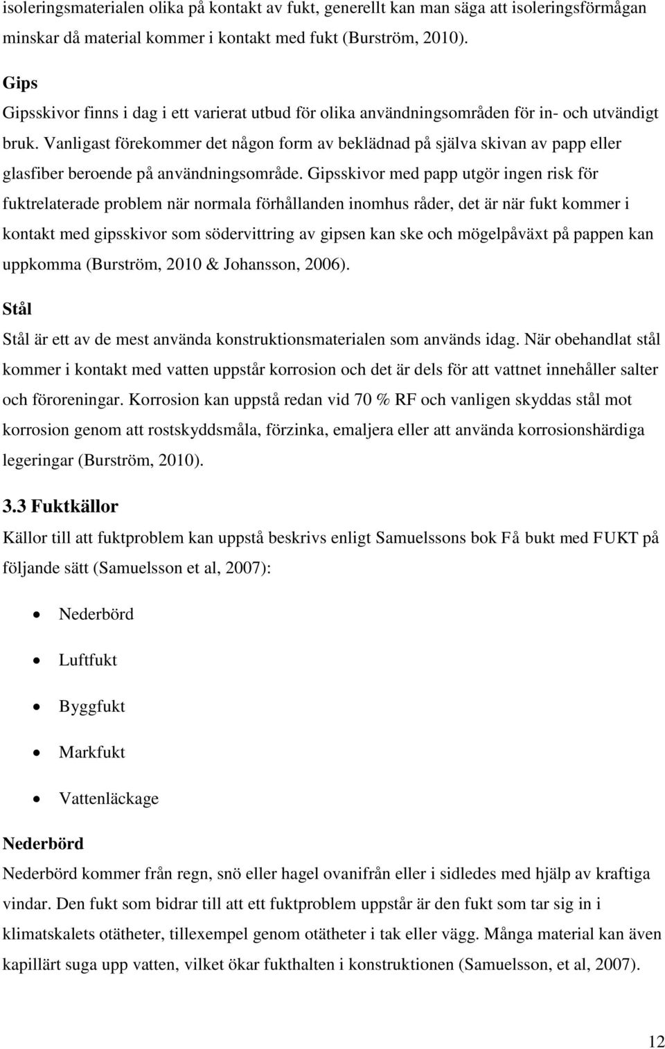 Vanligast förekommer det någon form av beklädnad på själva skivan av papp eller glasfiber beroende på användningsområde.