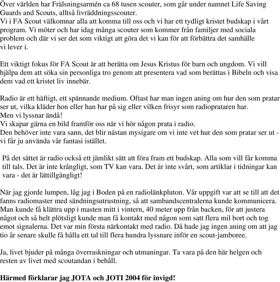 Vi möter och har idag många scouter som kommer från familjer med sociala problem och där vi ser det som viktigt att göra det vi kan för att förbättra det samhälle vi lever i.