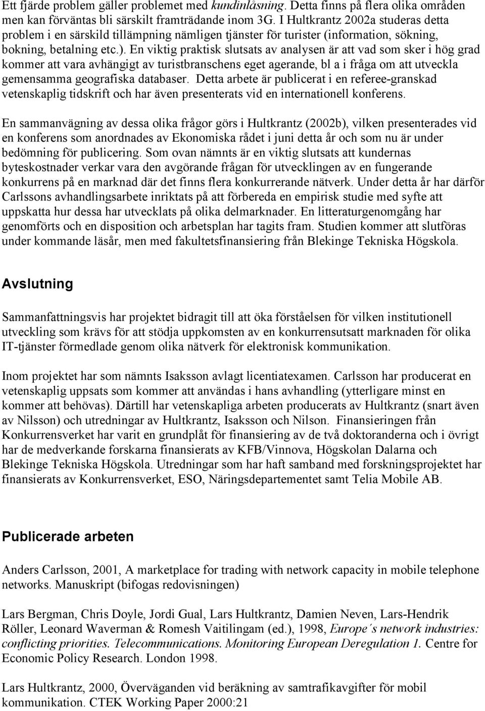 En viktig praktisk slutsats av analysen är att vad som sker i hög grad kommer att vara avhängigt av turistbranschens eget agerande, bl a i fråga om att utveckla gemensamma geografiska databaser.
