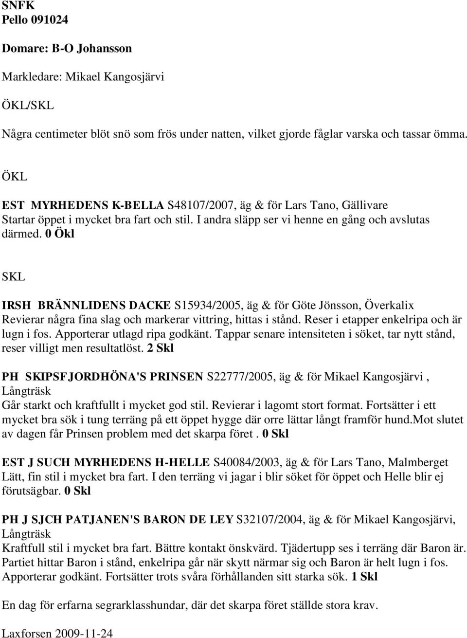 0 Ökl SKL IRSH BRÄNNLIDENS DACKE S15934/2005, äg & för Göte Jönsson, Överkalix Revierar några fina slag och markerar vittring, hittas i stånd. Reser i etapper enkelripa och är lugn i fos.