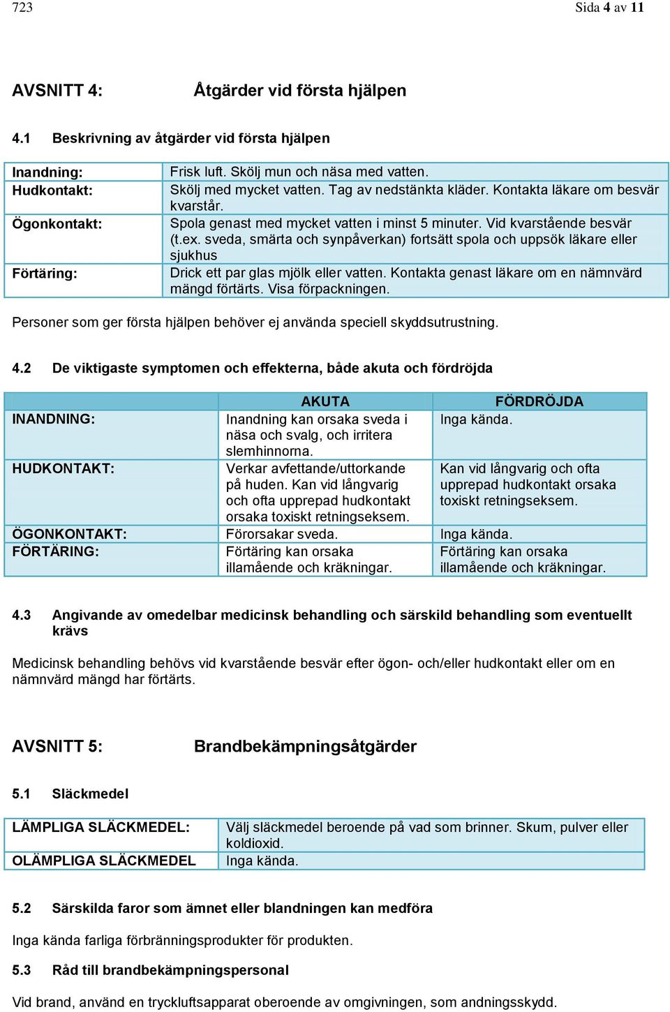 sveda, smärta och synpåverkan) fortsätt spola och uppsök läkare eller sjukhus Drick ett par glas mjölk eller vatten. Kontakta genast läkare om en nämnvärd mängd förtärts. Visa förpackningen.