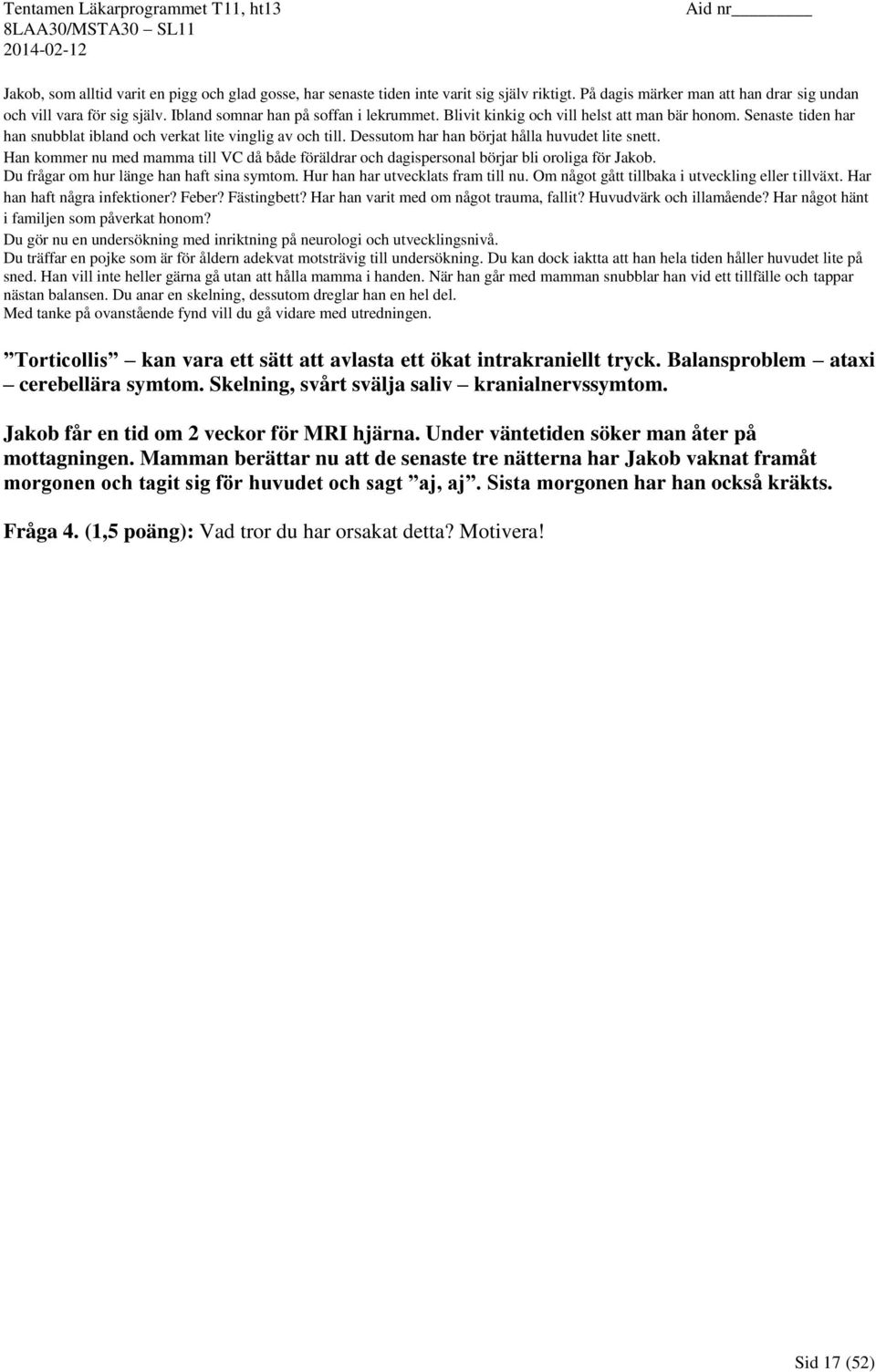 Dessutom har han börjat hålla huvudet lite snett. Han kommer nu med mamma till VC då både föräldrar och dagispersonal börjar bli oroliga för Jakob. Du frågar om hur länge han haft sina symtom.