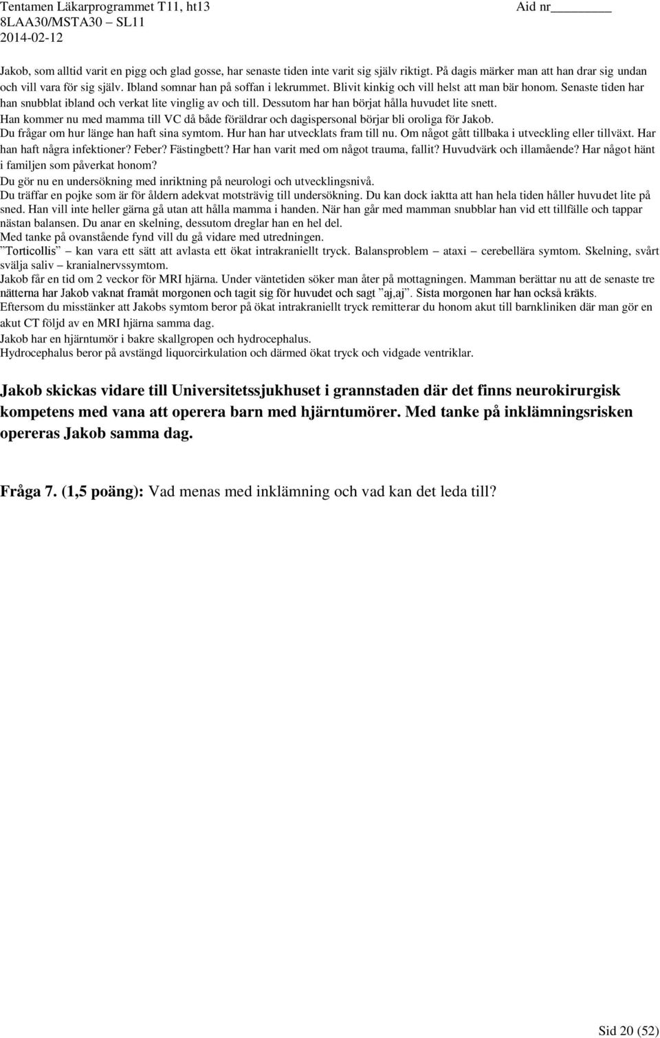 Dessutom har han börjat hålla huvudet lite snett. Han kommer nu med mamma till VC då både föräldrar och dagispersonal börjar bli oroliga för Jakob. Du frågar om hur länge han haft sina symtom.