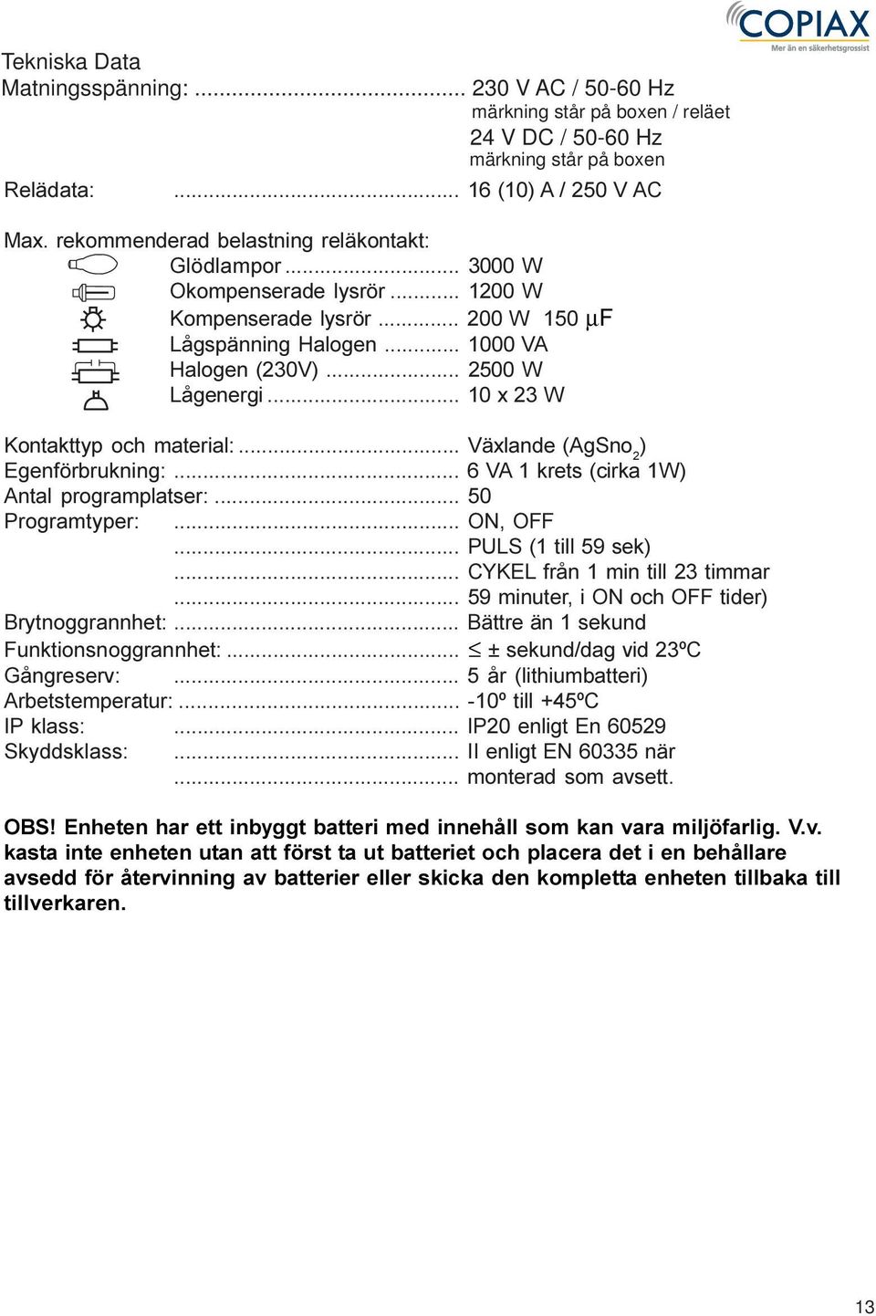 .. 10 x 23 W Kontakttyp och material:... Växlande (AgSno 2 ) Egenförbrukning:... 6 VA 1 krets (cirka 1W) Antal programplatser:... 50 Programtyper:... ON, OFF... PULS (1 till 59 sek).