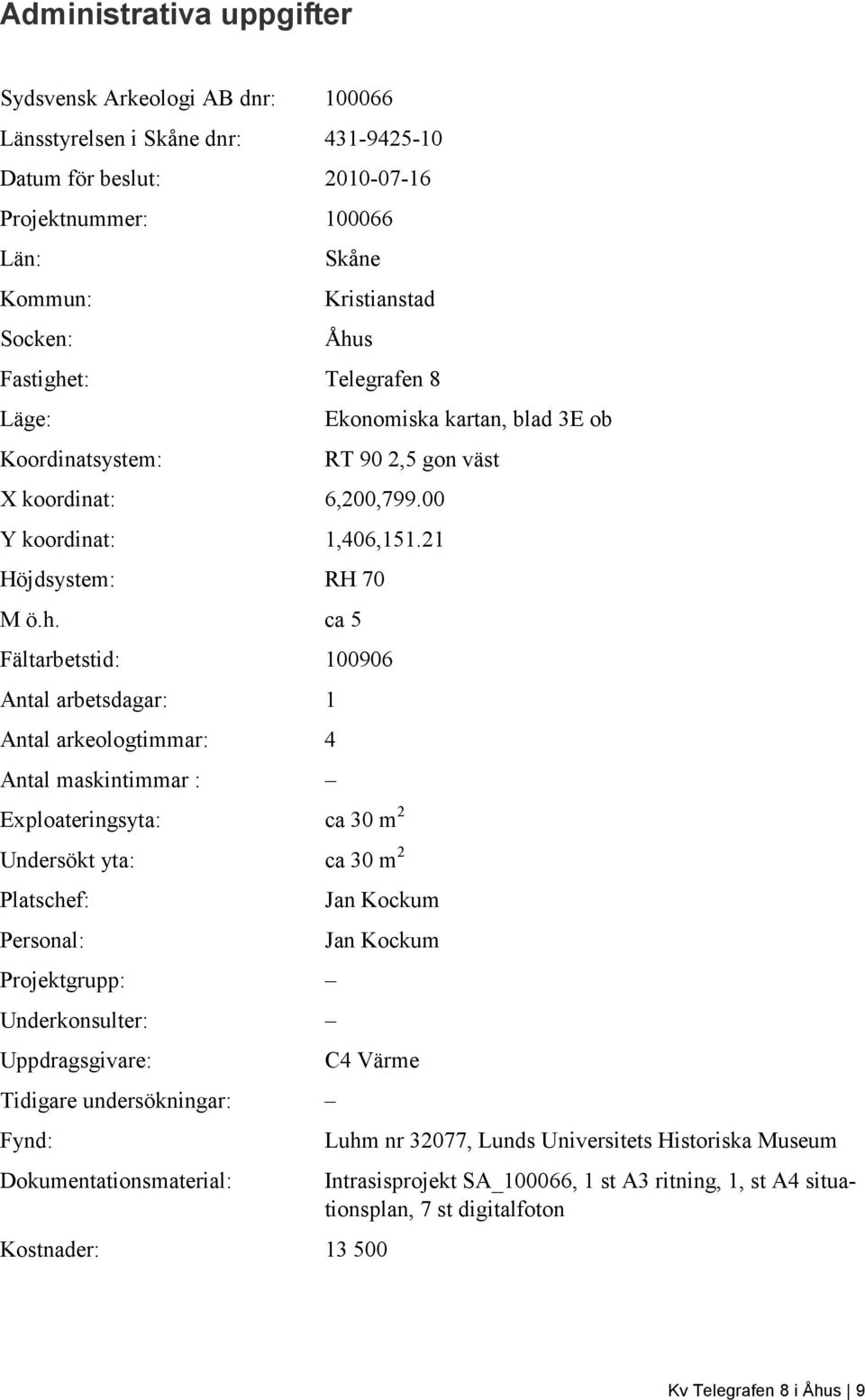 t: Telegrafen 8 Läge: Koordinatsystem: Ekonomiska kartan, blad 3E ob RT 90 2,5 gon väst X koordinat: 6,200,799.00 Y koordinat: 1,406,151.21 Höjdsystem: RH 70 M ö.h.