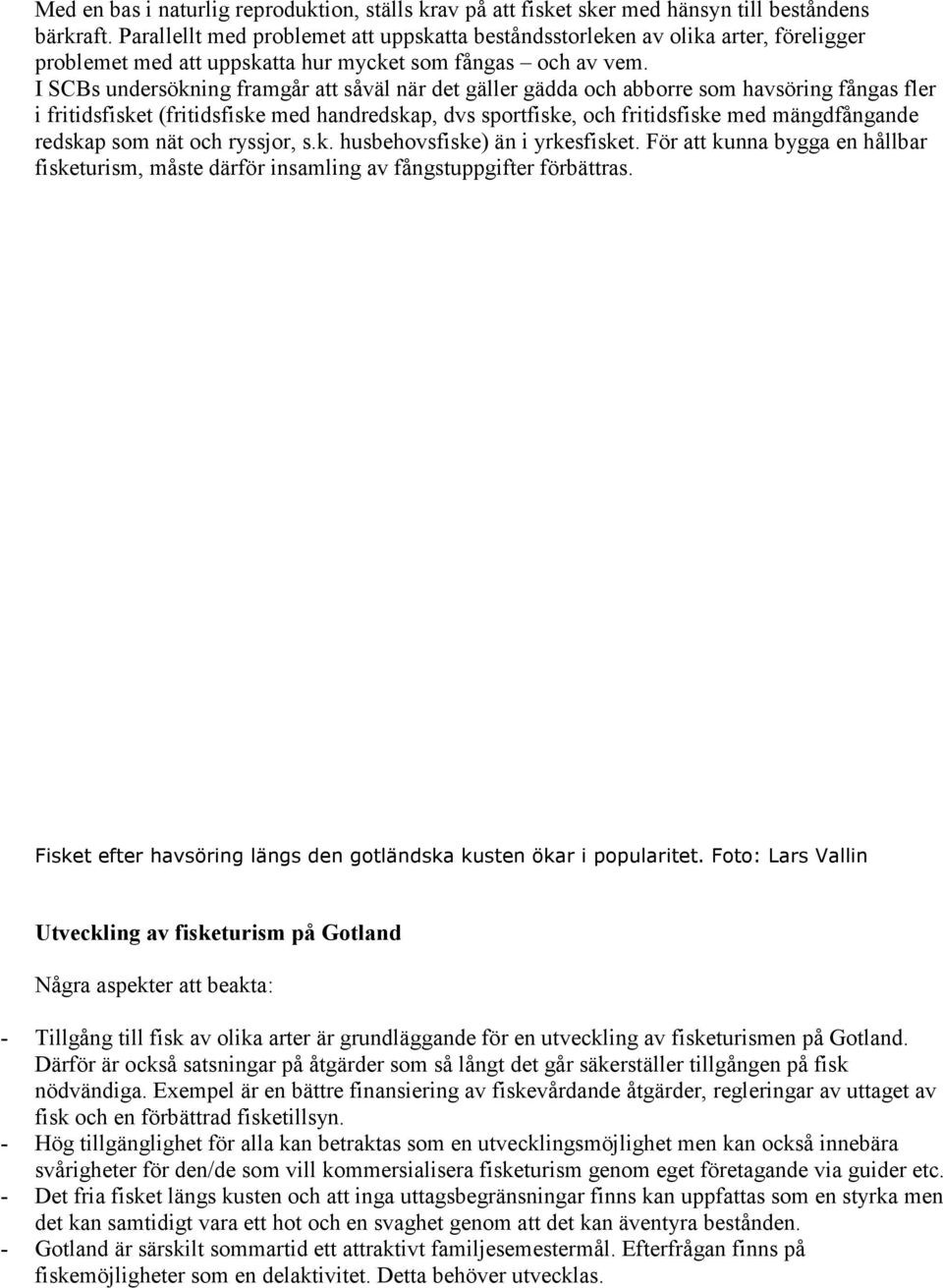 I SCBs undersökning framgår att såväl när det gäller gädda och abborre som havsöring fångas fler i fritidsfisket (fritidsfiske med handredskap, dvs sportfiske, och fritidsfiske med mängdfångande