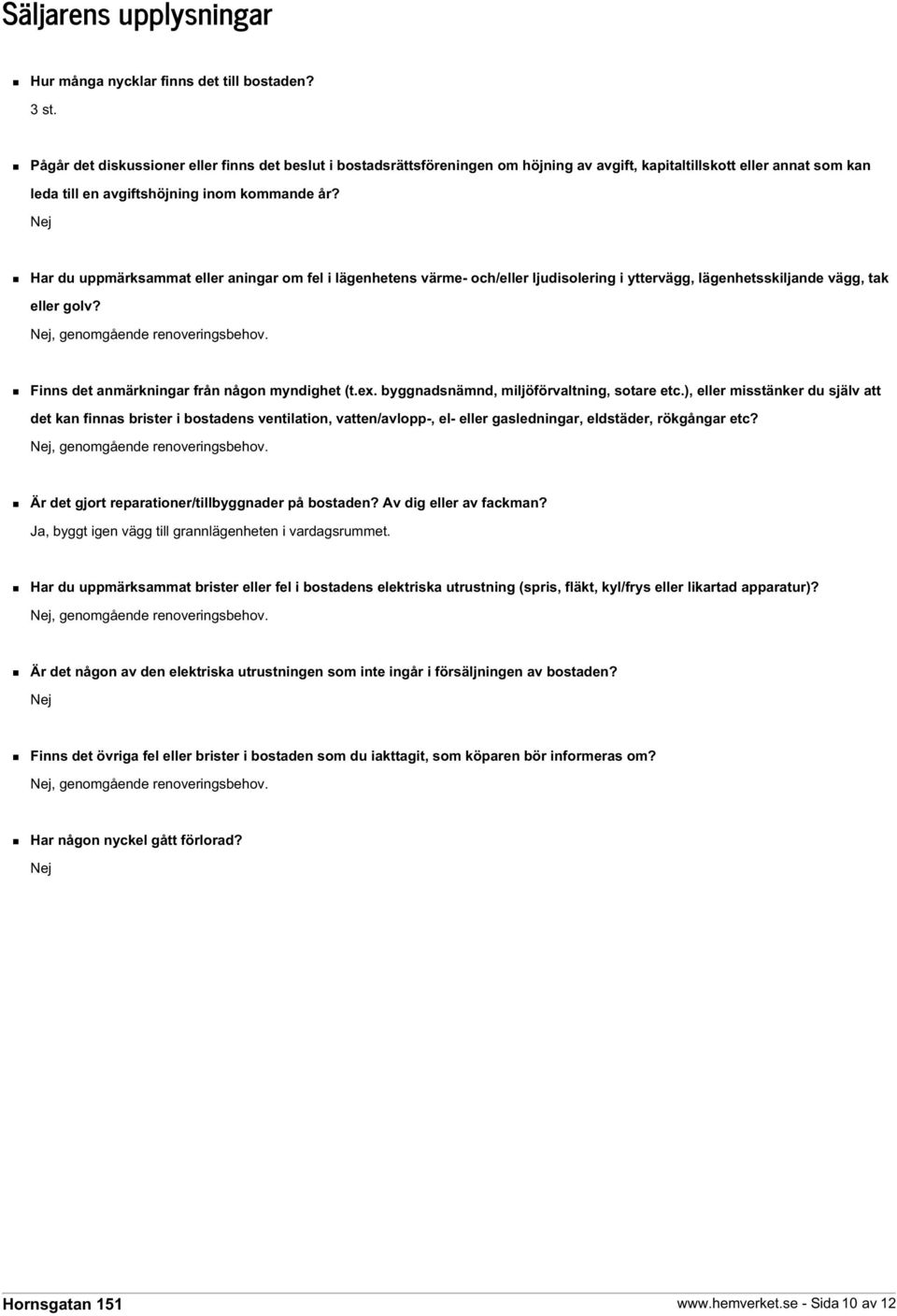 Nej Har du uppmärksammat eller aningar om fel i lägenhetens värme- och/eller ljudisolering i yttervägg, lägenhetsskiljande vägg, tak eller golv? Nej, genomgående renoveringsbehov.