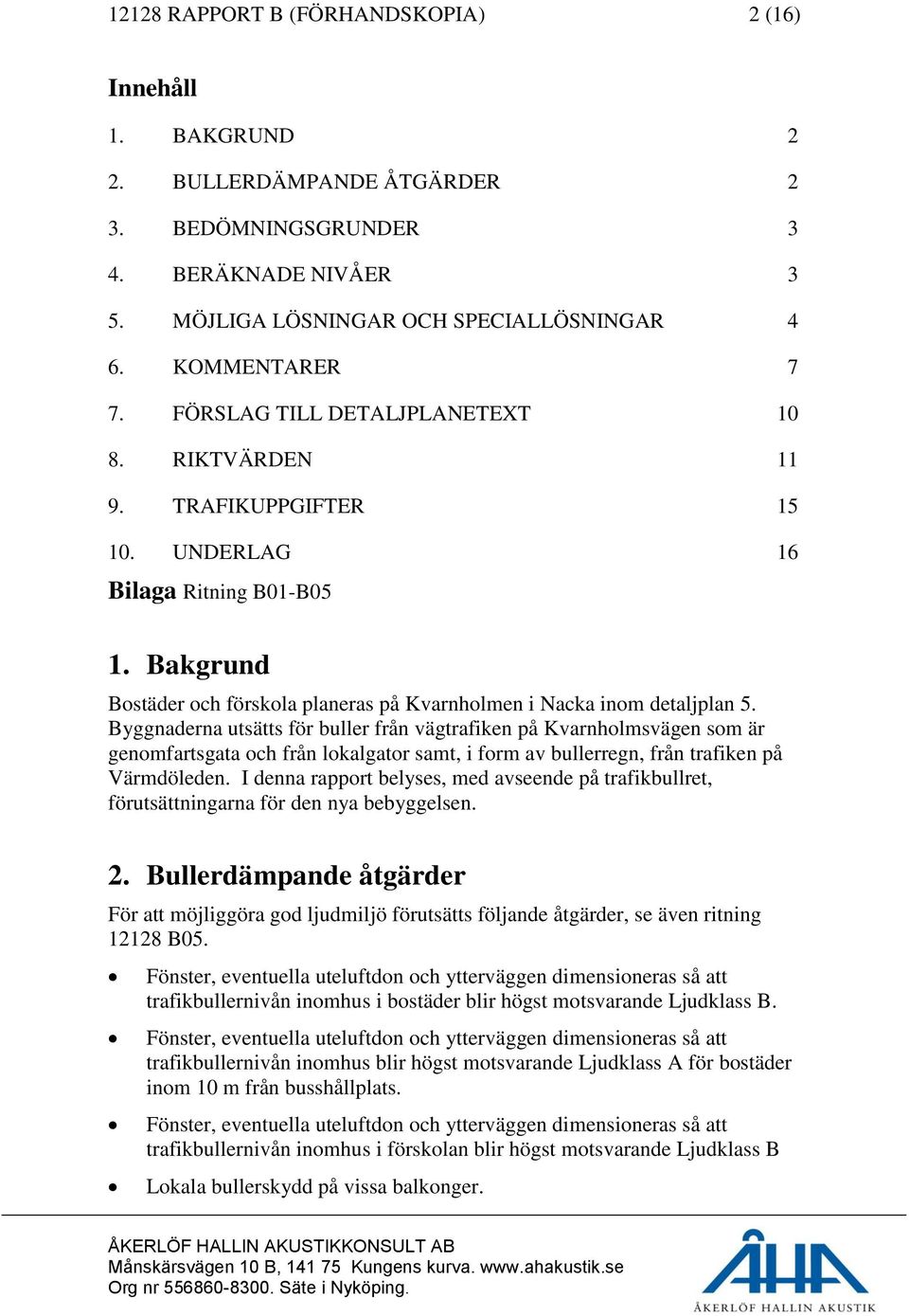 Byggnaderna utsätts för buller från vägtrafiken på Kvarnholmsvägen som är genomfartsgata och från lokalgator samt, i form av bullerregn, från trafiken på Värmdöleden.