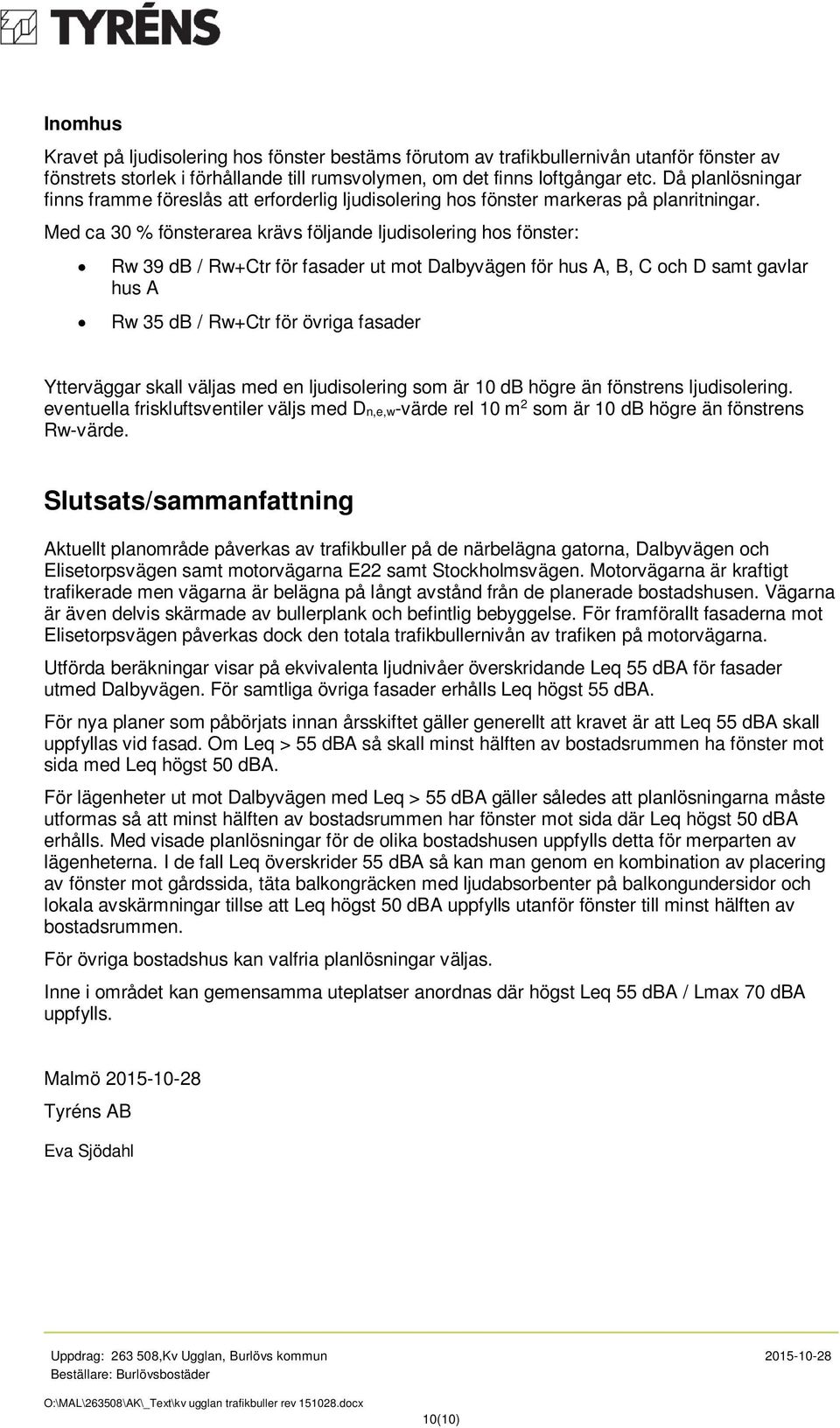 Med ca 30 % fönsterarea krävs följande ljudisolering hos fönster: Rw 39 db / Rw+Ctr för fasader ut mot Dalbyvägen för hus A, B, C och D samt gavlar hus A Rw 35 db / Rw+Ctr för övriga fasader