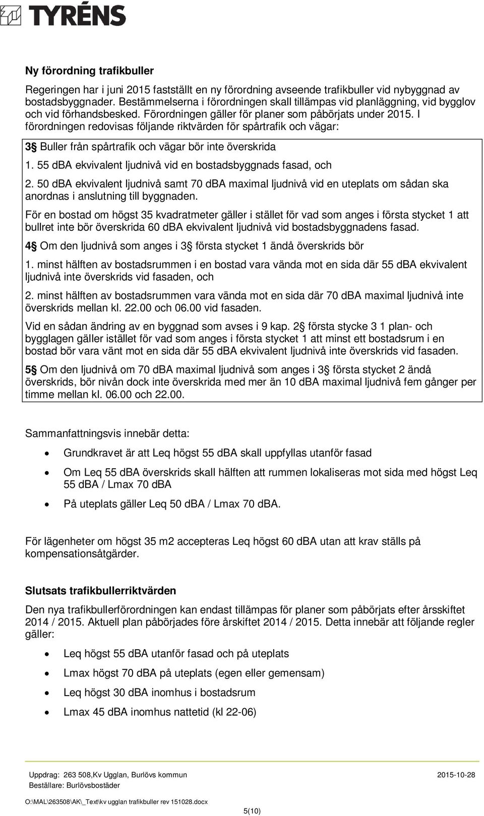 I förordningen redovisas följande riktvärden för spårtrafik och vägar: 3 Buller från spårtrafik och vägar bör inte överskrida 1. 55 dba ekvivalent ljudnivå vid en bostadsbyggnads fasad, och 2.