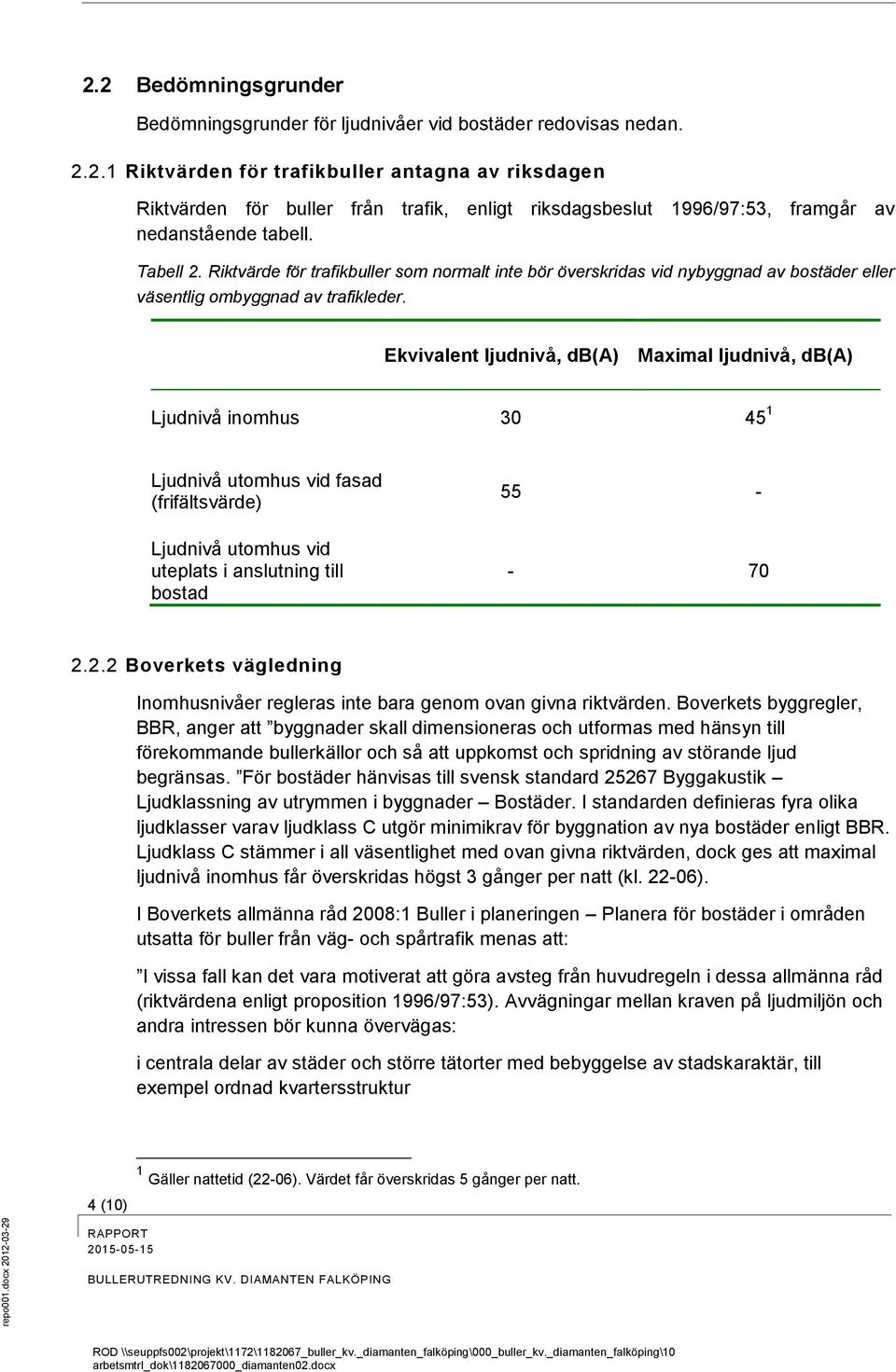 Ekvivalent ljudnivå, db(a) Maximal ljudnivå, db(a) Ljudnivå inomhus 30 45 1 Ljudnivå utomhus vid fasad (frifältsvärde) Ljudnivå utomhus vid uteplats i anslutning till bostad 55 - - 70 2.