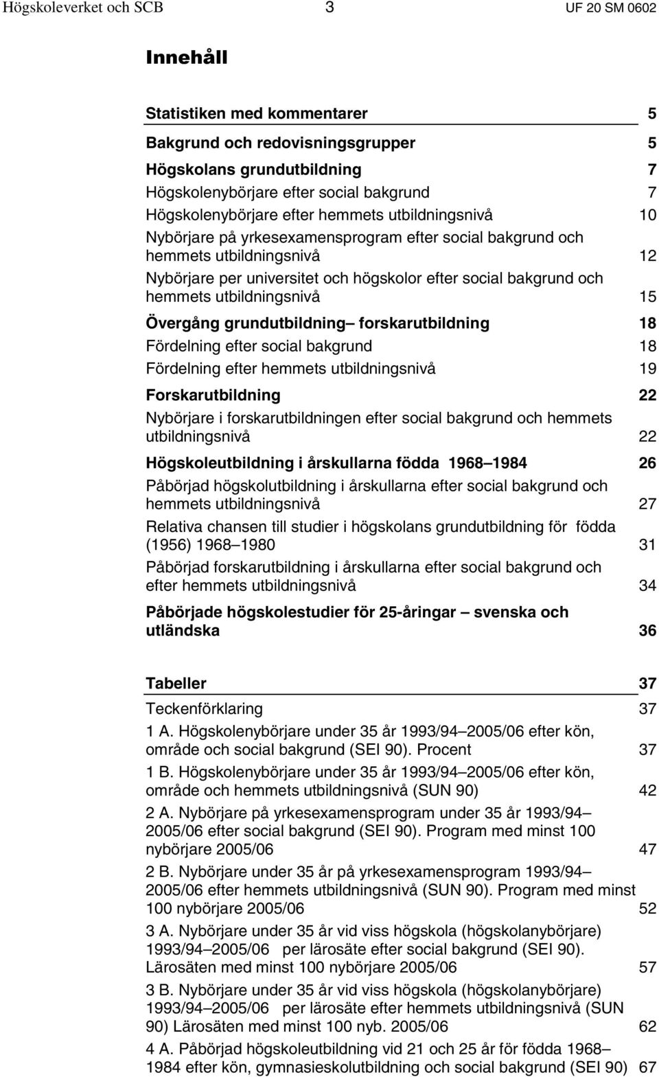 och hemmets utbildningsnivå 15 Övergång grundutbildning forskarutbildning 18 Fördelning efter social bakgrund 18 Fördelning efter hemmets utbildningsnivå 19 Forskarutbildning 22 Nybörjare i