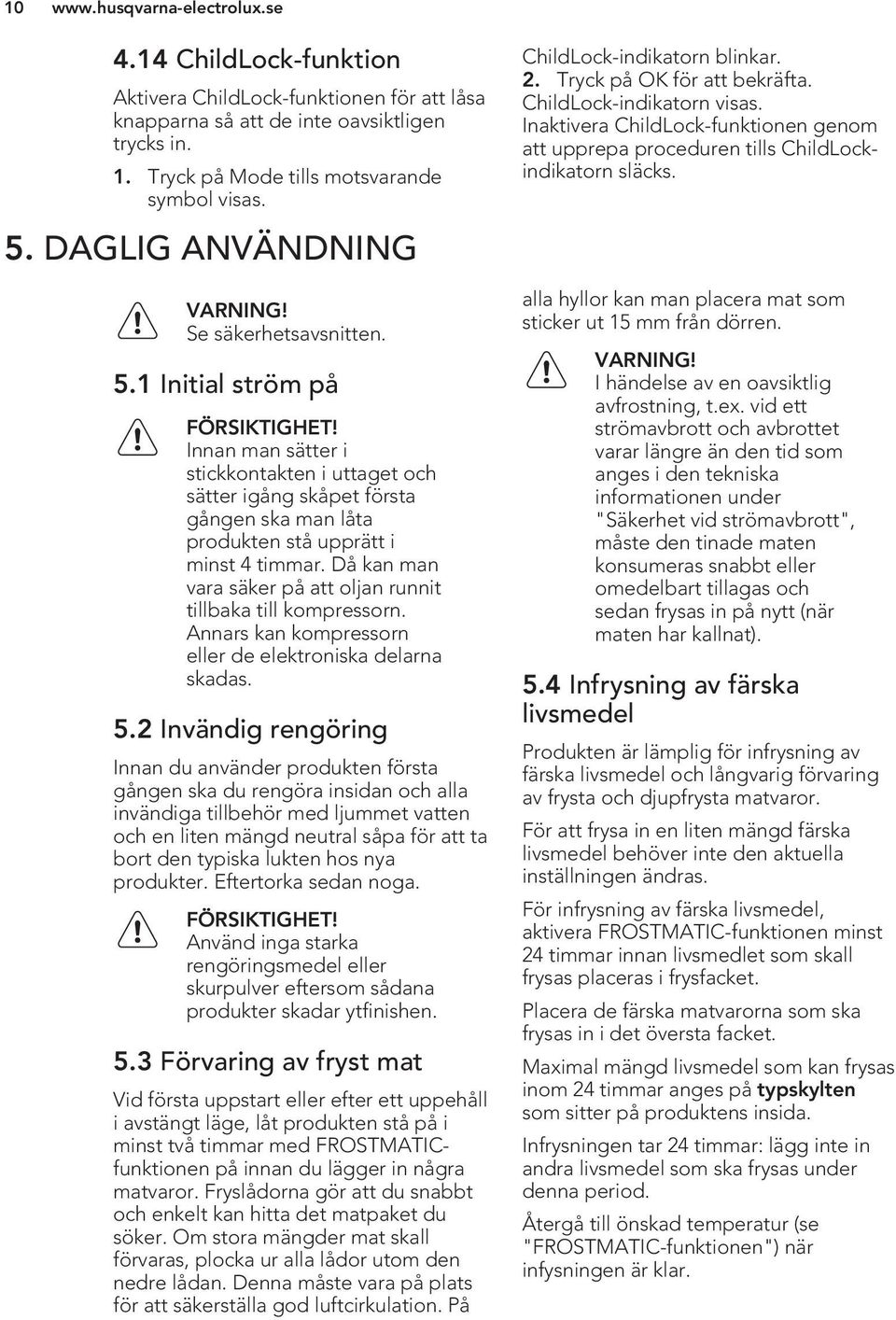 Då kan man vara säker på att oljan runnit tillbaka till kompressorn. Annars kan kompressorn eller de elektroniska delarna skadas. 5.
