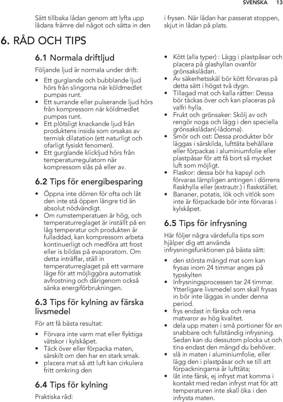 Ett surrande eller pulserande ljud hörs från kompressorn när köldmedlet pumpas runt.
