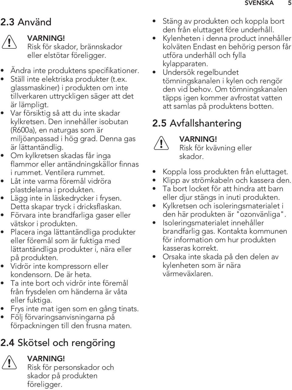Den innehåller isobutan (R600a), en naturgas som är miljöanpassad i hög grad. Denna gas är lättantändlig. Om kylkretsen skadas får inga flammor eller antändningskällor finnas i rummet.