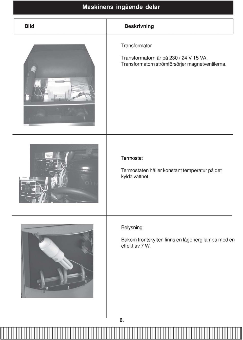 Termostat Termostaten håller konstant temperatur på det kylda vattnet.