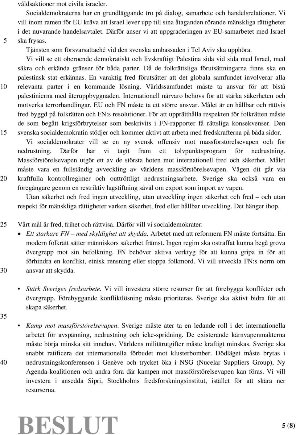 Därför anser vi att uppgraderingen av EU-samarbetet med Israel ska frysas. Tjänsten som försvarsattaché vid den svenska ambassaden i Tel Aviv ska upphöra.