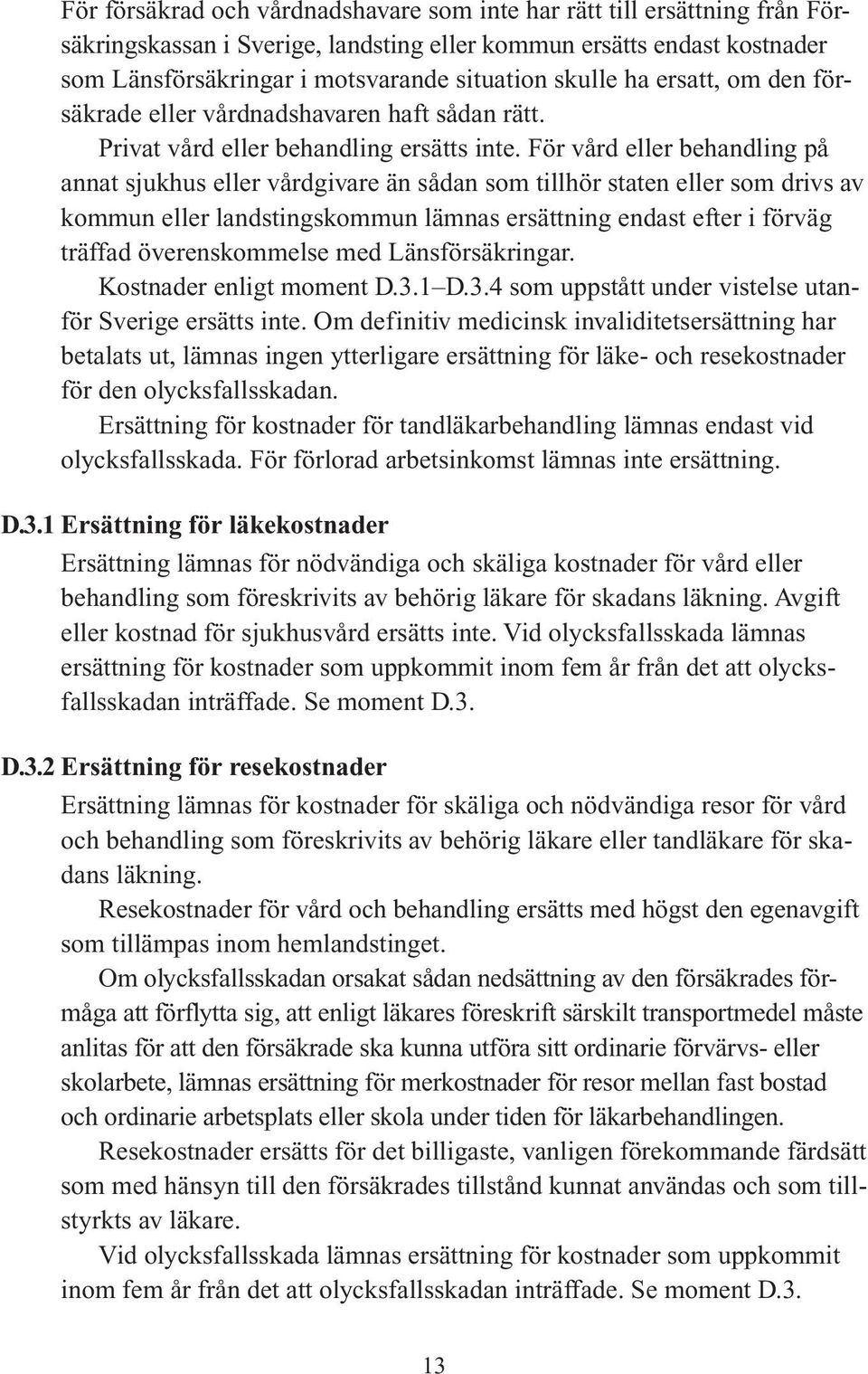 För vård eller behandling på annat sjukhus eller vårdgivare än sådan som tillhör staten eller som drivs av kommun eller landstingskommun lämnas ersättning endast efter i förväg träffad