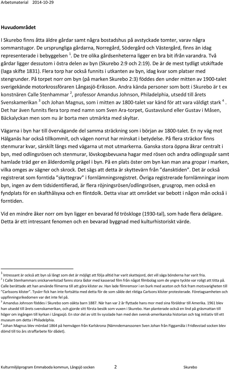 Två gårdar ligger dessutom i östra delen av byn (Skurebo 2:9 och 2:19). De är de mest tydligt utskiftade (laga skifte 1831).