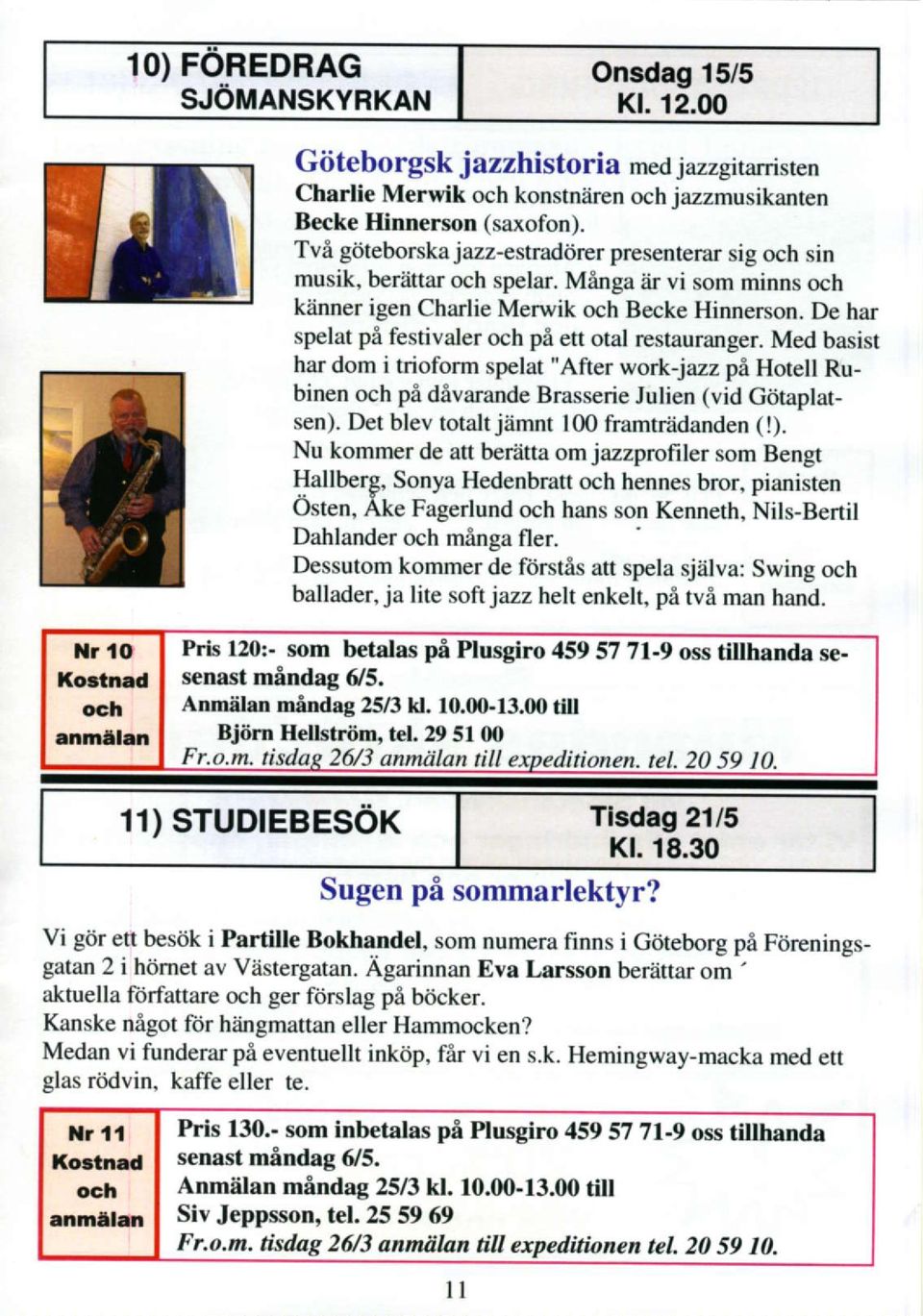 De har spelat pi festivaler och pi ett otal restauranger. Med basist har dom i trioform spelat "After work-jazz pa Hotell Rubinen och pi divarande Brasserie Julien (vid Giitaplatsen).